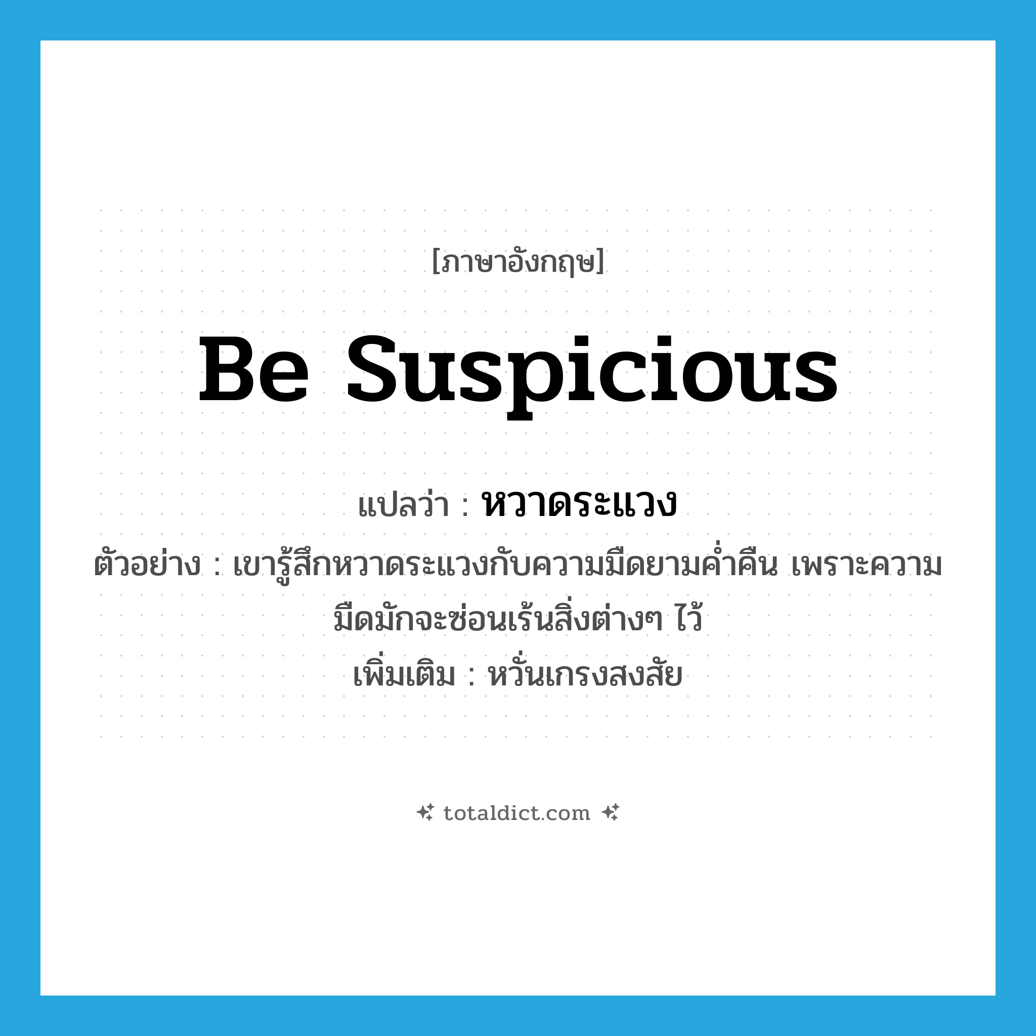 be suspicious แปลว่า?, คำศัพท์ภาษาอังกฤษ be suspicious แปลว่า หวาดระแวง ประเภท V ตัวอย่าง เขารู้สึกหวาดระแวงกับความมืดยามค่ำคืน เพราะความมืดมักจะซ่อนเร้นสิ่งต่างๆ ไว้ เพิ่มเติม หวั่นเกรงสงสัย หมวด V