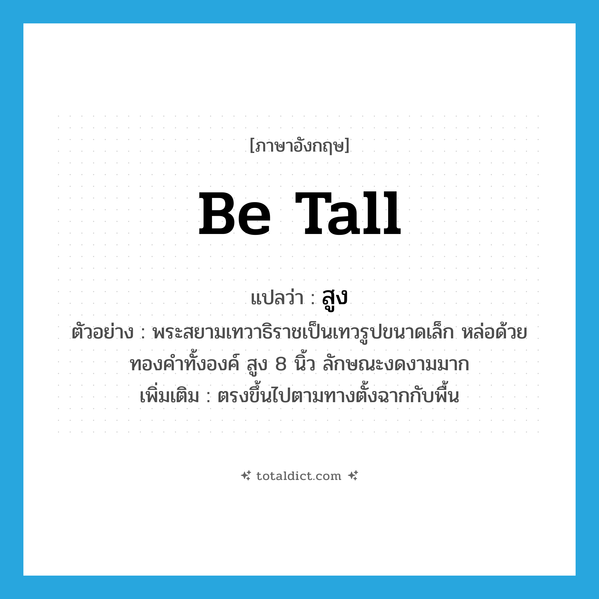 สูง ภาษาอังกฤษ?, คำศัพท์ภาษาอังกฤษ สูง แปลว่า be tall ประเภท V ตัวอย่าง พระสยามเทวาธิราชเป็นเทวรูปขนาดเล็ก หล่อด้วยทองคำทั้งองค์ สูง 8 นิ้ว ลักษณะงดงามมาก เพิ่มเติม ตรงขึ้นไปตามทางตั้งฉากกับพื้น หมวด V