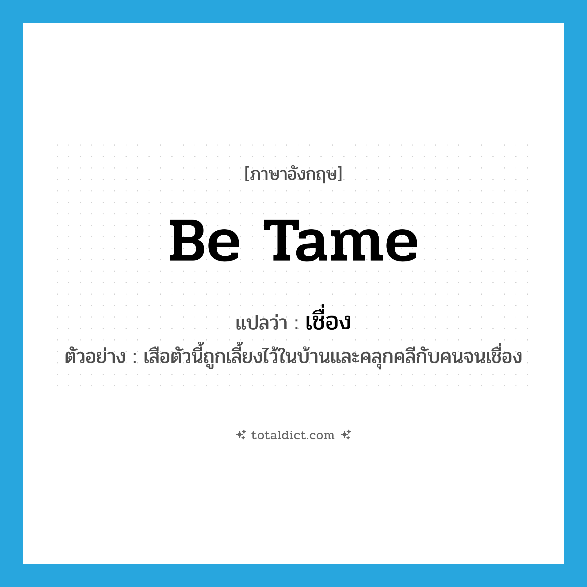 be tame แปลว่า?, คำศัพท์ภาษาอังกฤษ be tame แปลว่า เชื่อง ประเภท V ตัวอย่าง เสือตัวนี้ถูกเลี้ยงไว้ในบ้านและคลุกคลีกับคนจนเชื่อง หมวด V