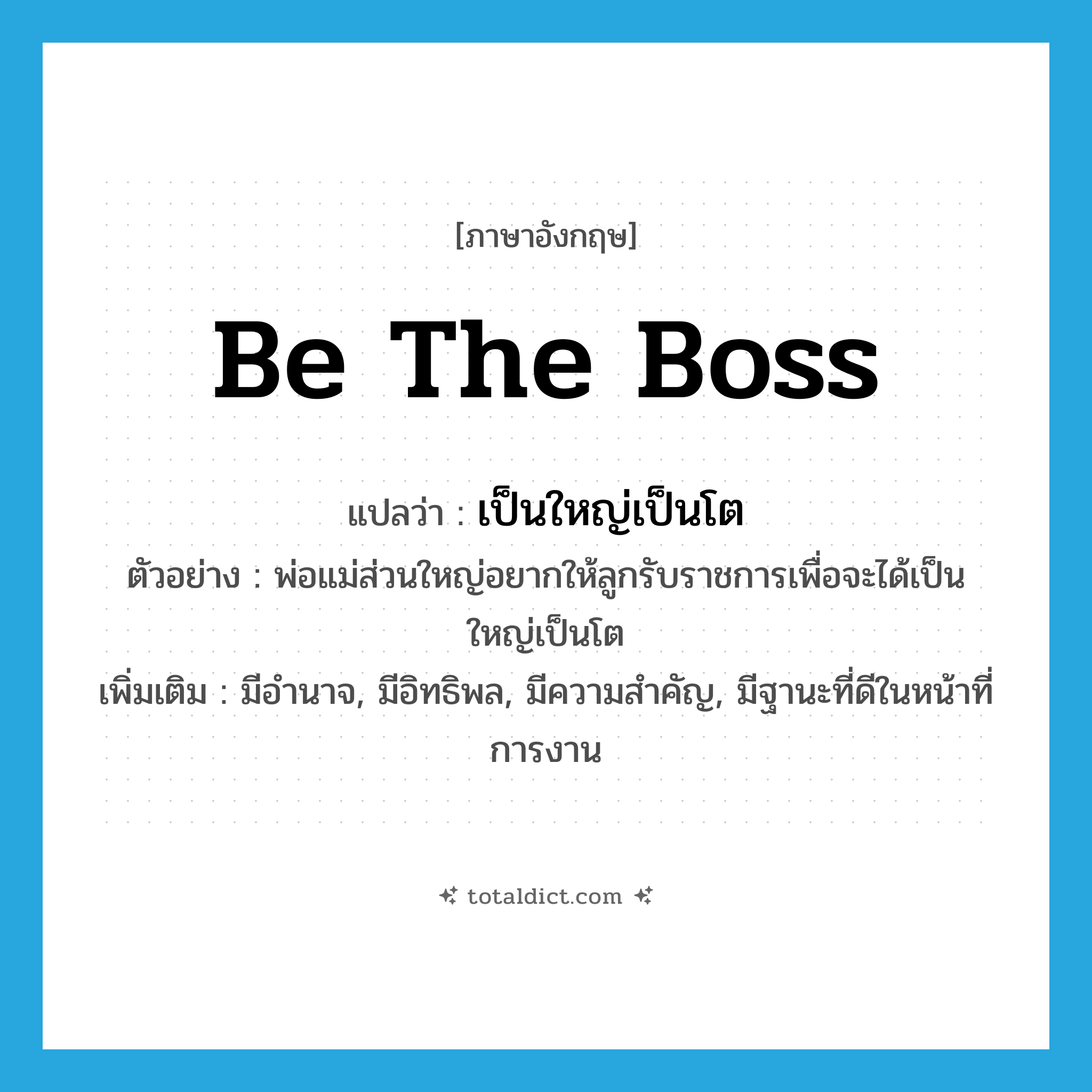 be the boss แปลว่า?, คำศัพท์ภาษาอังกฤษ be the boss แปลว่า เป็นใหญ่เป็นโต ประเภท V ตัวอย่าง พ่อแม่ส่วนใหญ่อยากให้ลูกรับราชการเพื่อจะได้เป็นใหญ่เป็นโต เพิ่มเติม มีอำนาจ, มีอิทธิพล, มีความสำคัญ, มีฐานะที่ดีในหน้าที่การงาน หมวด V