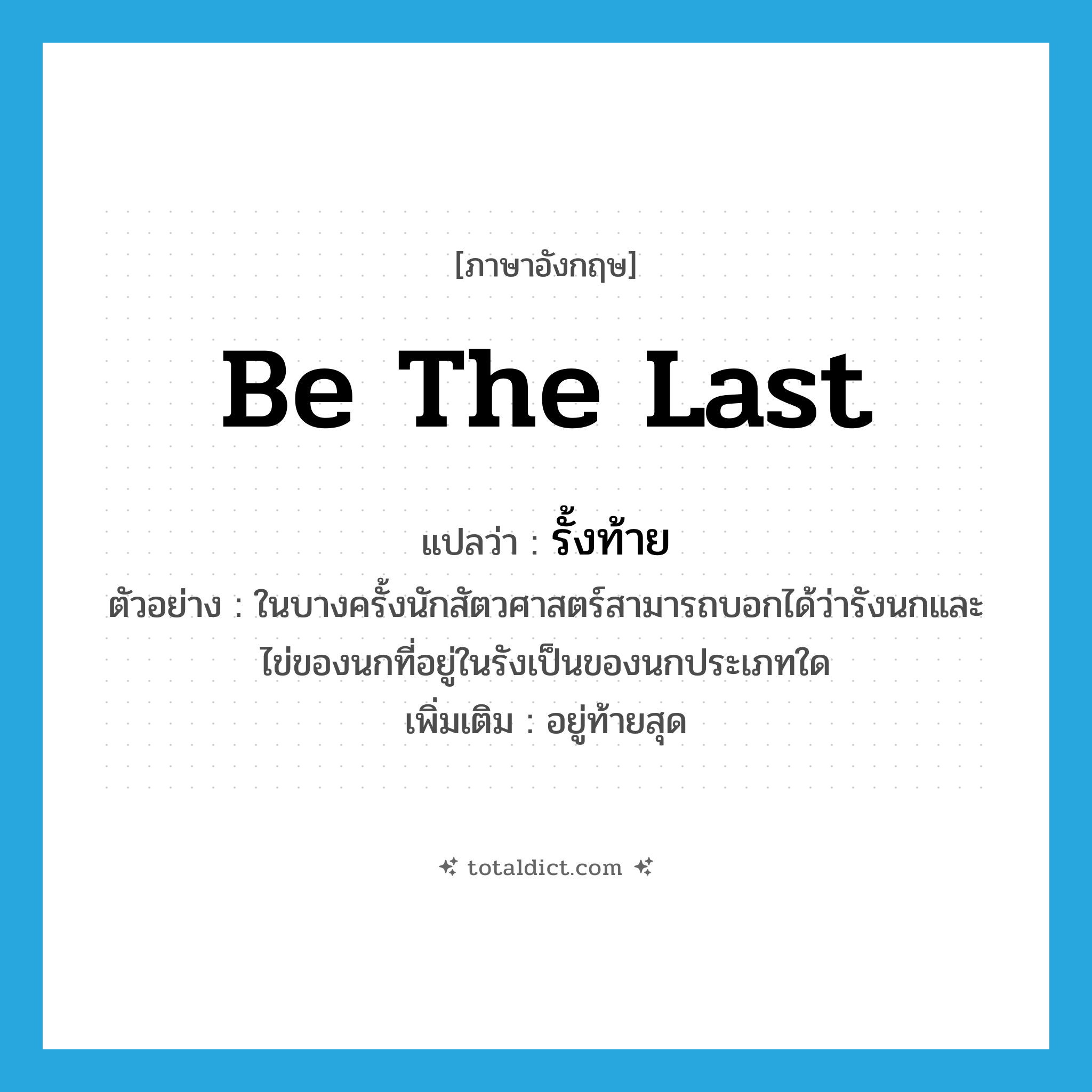 be the last แปลว่า?, คำศัพท์ภาษาอังกฤษ be the last แปลว่า รั้งท้าย ประเภท V ตัวอย่าง ในบางครั้งนักสัตวศาสตร์สามารถบอกได้ว่ารังนกและไข่ของนกที่อยู่ในรังเป็นของนกประเภทใด เพิ่มเติม อยู่ท้ายสุด หมวด V