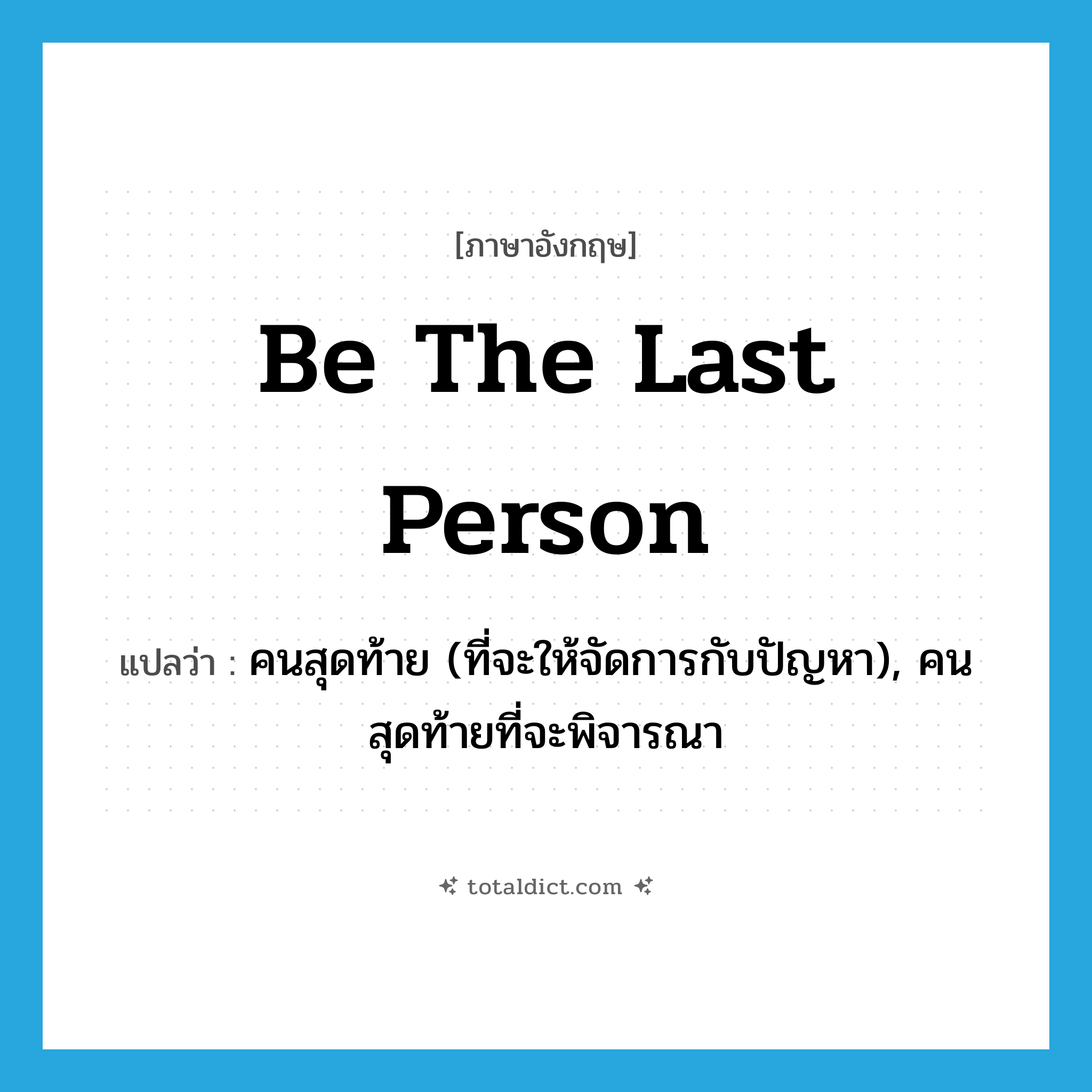 be the last person แปลว่า?, คำศัพท์ภาษาอังกฤษ be the last person แปลว่า คนสุดท้าย (ที่จะให้จัดการกับปัญหา), คนสุดท้ายที่จะพิจารณา ประเภท IDM หมวด IDM