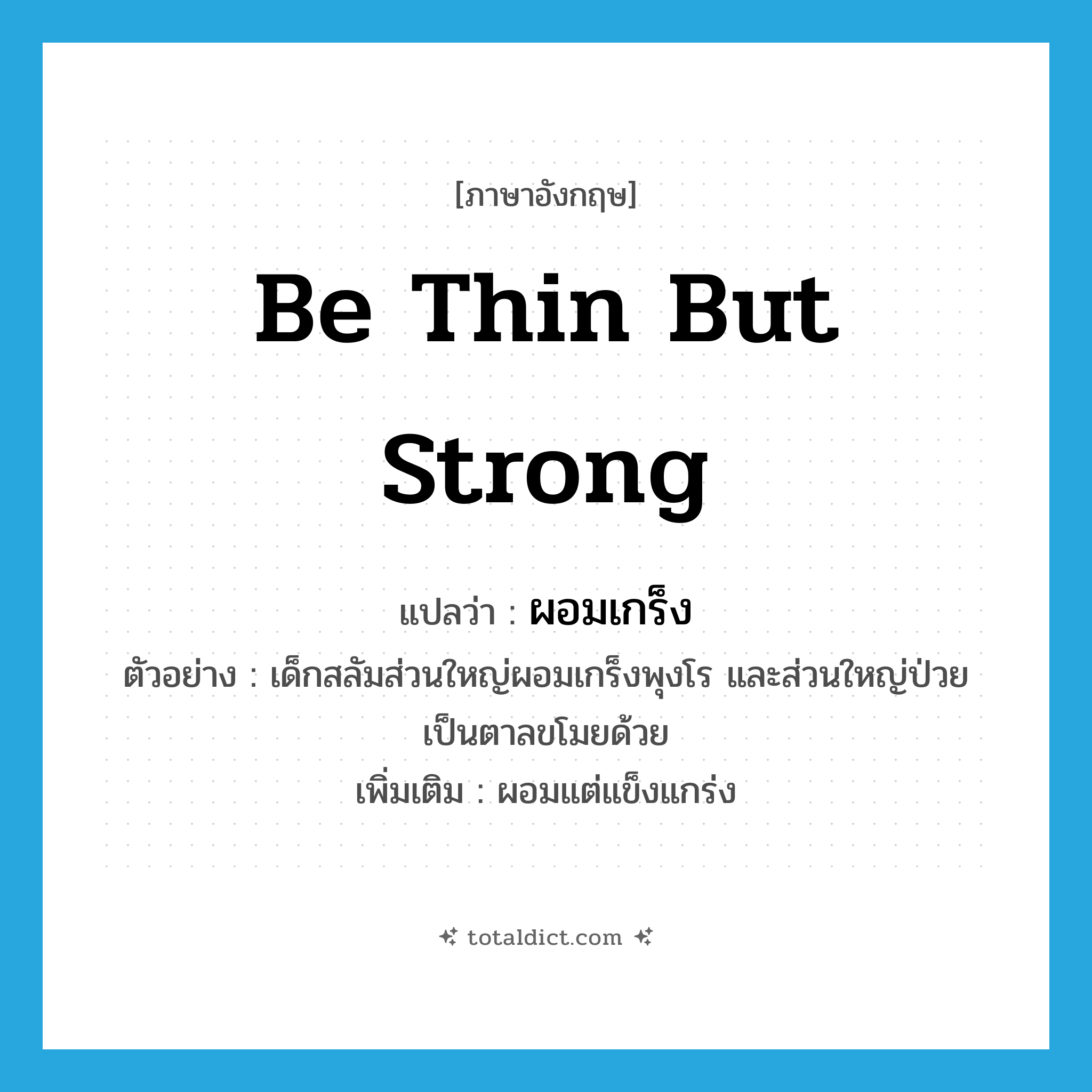 be thin but strong แปลว่า?, คำศัพท์ภาษาอังกฤษ be thin but strong แปลว่า ผอมเกร็ง ประเภท V ตัวอย่าง เด็กสลัมส่วนใหญ่ผอมเกร็งพุงโร และส่วนใหญ่ป่วยเป็นตาลขโมยด้วย เพิ่มเติม ผอมแต่แข็งแกร่ง หมวด V