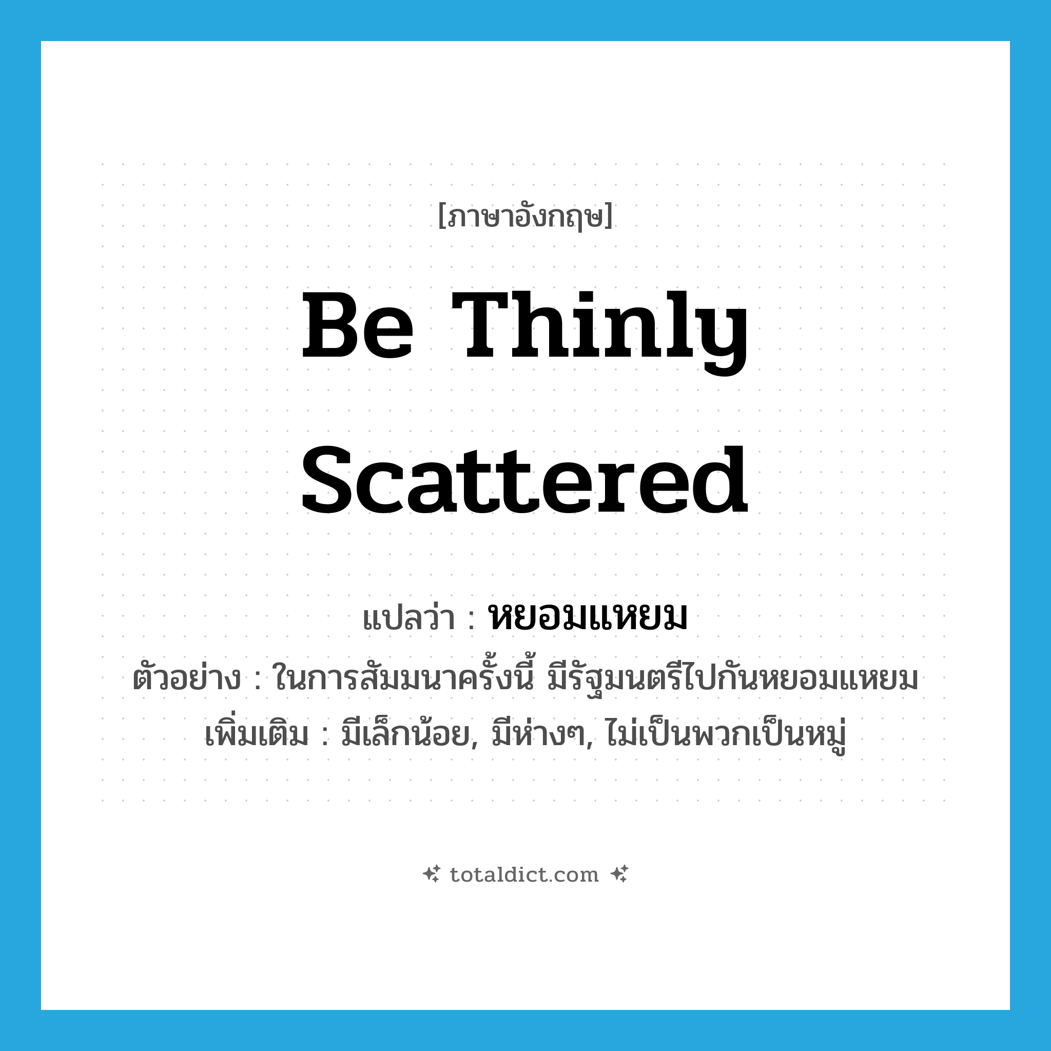 be thinly scattered แปลว่า?, คำศัพท์ภาษาอังกฤษ be thinly scattered แปลว่า หยอมแหยม ประเภท ADV ตัวอย่าง ในการสัมมนาครั้งนี้ มีรัฐมนตรีไปกันหยอมแหยม เพิ่มเติม มีเล็กน้อย, มีห่างๆ, ไม่เป็นพวกเป็นหมู่ หมวด ADV