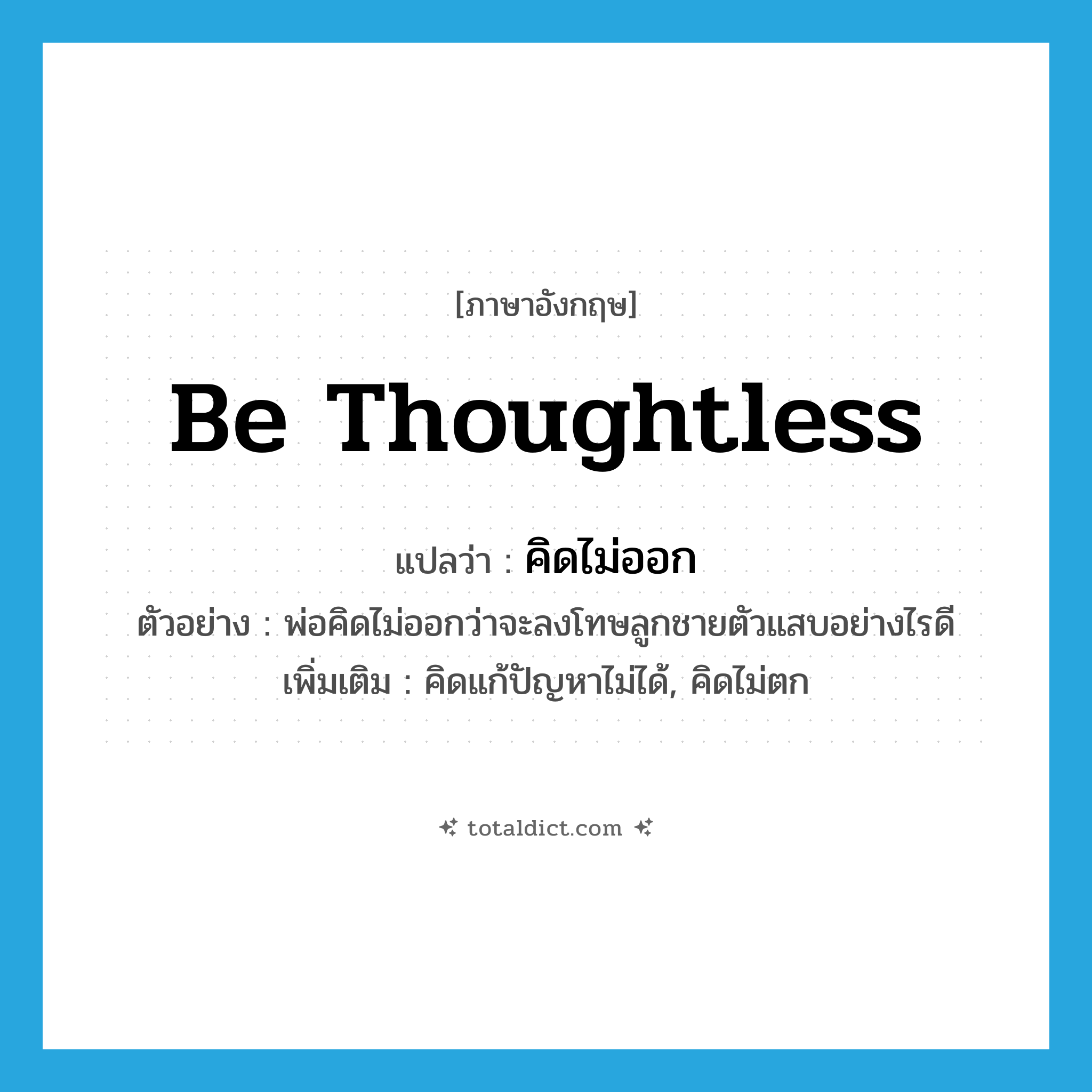 be thoughtless แปลว่า?, คำศัพท์ภาษาอังกฤษ be thoughtless แปลว่า คิดไม่ออก ประเภท V ตัวอย่าง พ่อคิดไม่ออกว่าจะลงโทษลูกชายตัวแสบอย่างไรดี เพิ่มเติม คิดแก้ปัญหาไม่ได้, คิดไม่ตก หมวด V