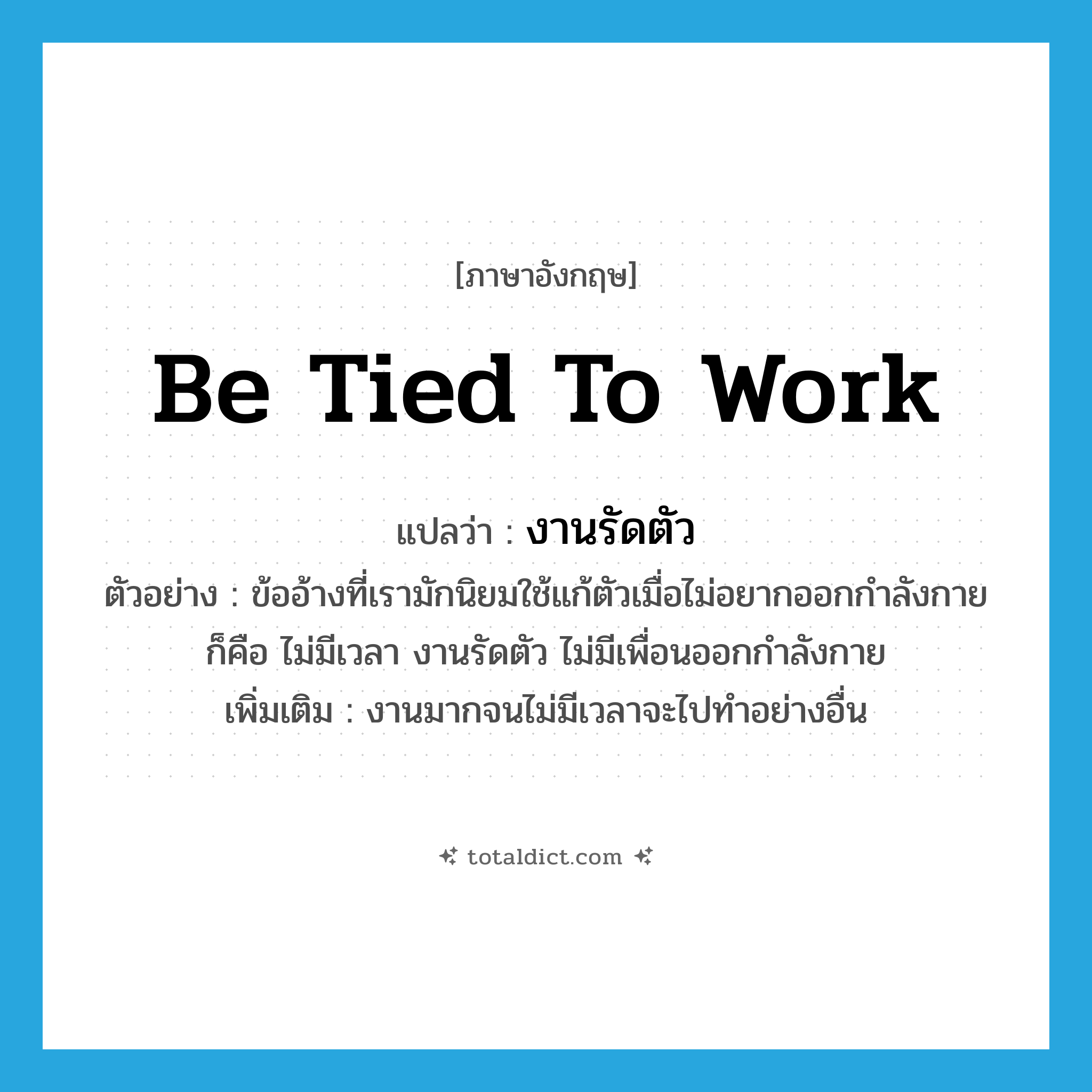 be tied to work แปลว่า?, คำศัพท์ภาษาอังกฤษ be tied to work แปลว่า งานรัดตัว ประเภท V ตัวอย่าง ข้ออ้างที่เรามักนิยมใช้แก้ตัวเมื่อไม่อยากออกกำลังกายก็คือ ไม่มีเวลา งานรัดตัว ไม่มีเพื่อนออกกำลังกาย เพิ่มเติม งานมากจนไม่มีเวลาจะไปทำอย่างอื่น หมวด V