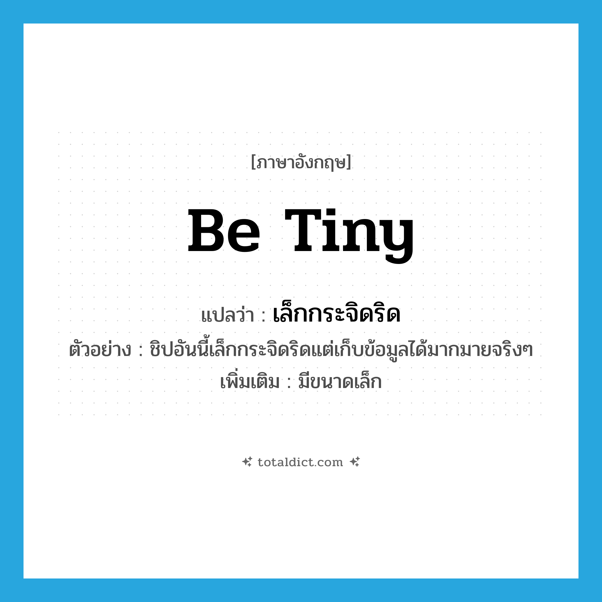 be tiny แปลว่า?, คำศัพท์ภาษาอังกฤษ be tiny แปลว่า เล็กกระจิดริด ประเภท V ตัวอย่าง ชิปอันนี้เล็กกระจิดริดแต่เก็บข้อมูลได้มากมายจริงๆ เพิ่มเติม มีขนาดเล็ก หมวด V