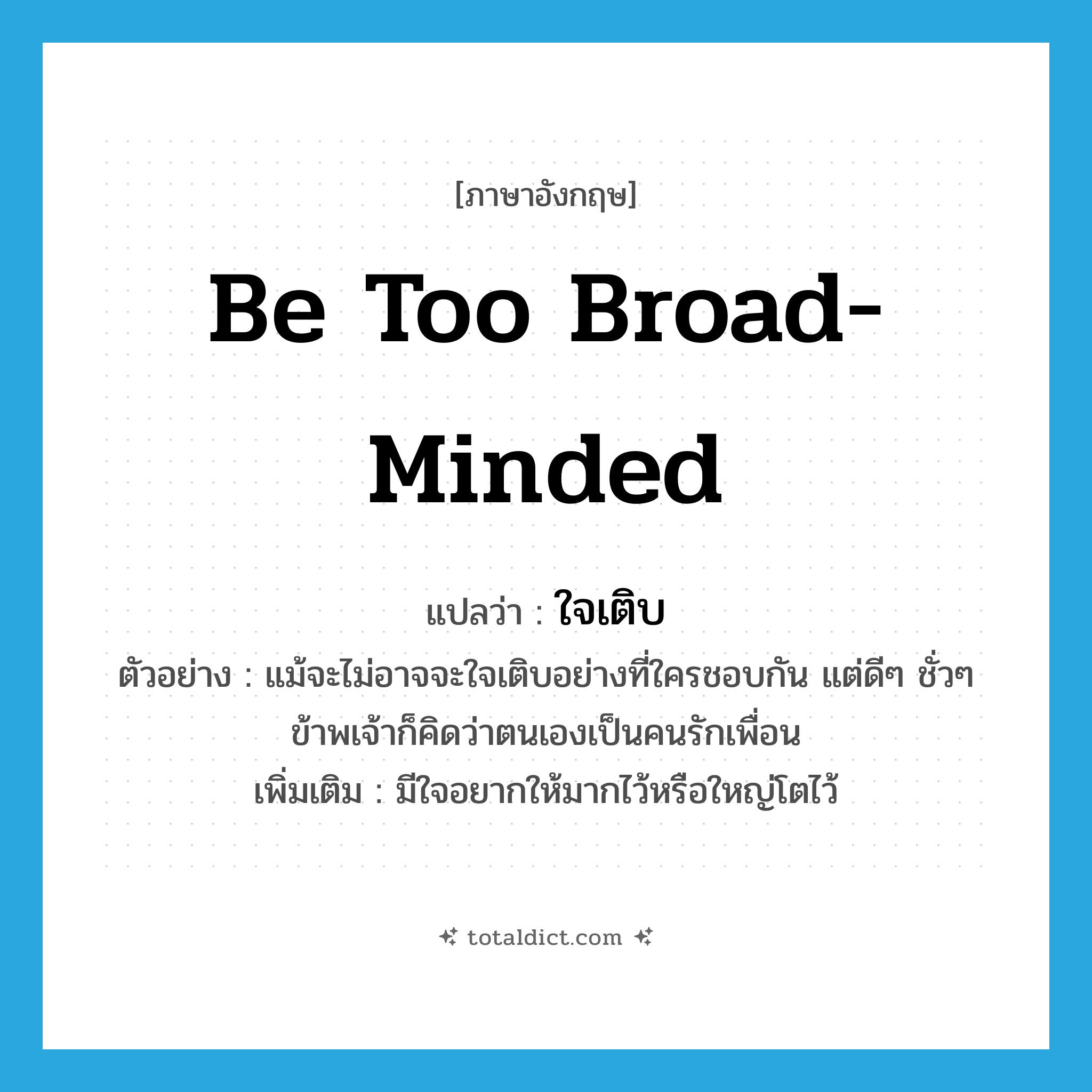 be too broad-minded แปลว่า?, คำศัพท์ภาษาอังกฤษ be too broad-minded แปลว่า ใจเติบ ประเภท V ตัวอย่าง แม้จะไม่อาจจะใจเติบอย่างที่ใครชอบกัน แต่ดีๆ ชั่วๆ ข้าพเจ้าก็คิดว่าตนเองเป็นคนรักเพื่อน เพิ่มเติม มีใจอยากให้มากไว้หรือใหญ่โตไว้ หมวด V