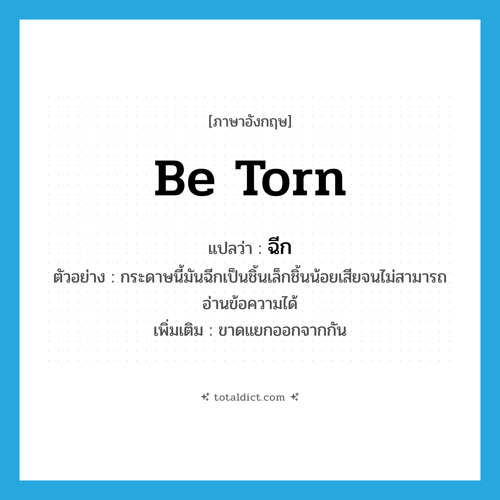 be torn แปลว่า?, คำศัพท์ภาษาอังกฤษ be torn แปลว่า ฉีก ประเภท V ตัวอย่าง กระดาษนี้มันฉีกเป็นชิ้นเล็กชิ้นน้อยเสียจนไม่สามารถอ่านข้อความได้ เพิ่มเติม ขาดแยกออกจากกัน หมวด V