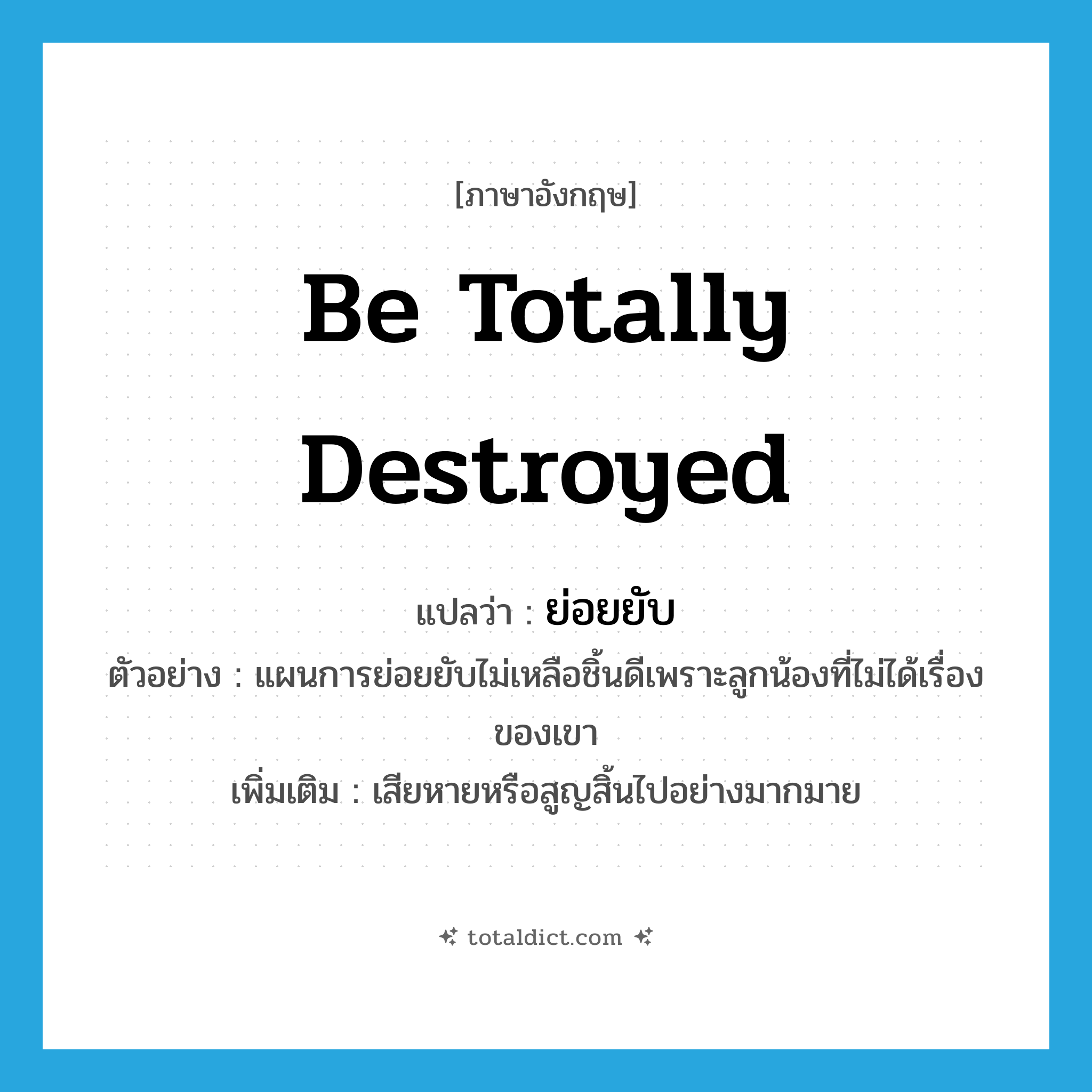 be totally destroyed แปลว่า?, คำศัพท์ภาษาอังกฤษ be totally destroyed แปลว่า ย่อยยับ ประเภท V ตัวอย่าง แผนการย่อยยับไม่เหลือชิ้นดีเพราะลูกน้องที่ไม่ได้เรื่องของเขา เพิ่มเติม เสียหายหรือสูญสิ้นไปอย่างมากมาย หมวด V