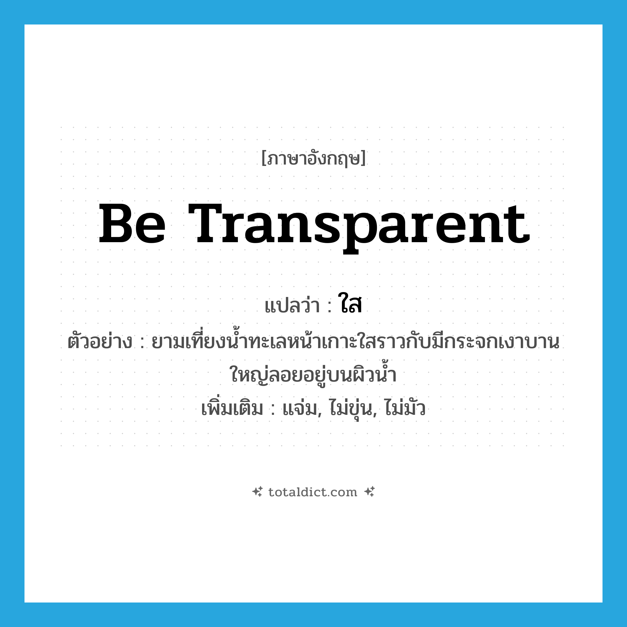 ใส ภาษาอังกฤษ?, คำศัพท์ภาษาอังกฤษ ใส แปลว่า be transparent ประเภท V ตัวอย่าง ยามเที่ยงน้ำทะเลหน้าเกาะใสราวกับมีกระจกเงาบานใหญ่ลอยอยู่บนผิวน้ำ เพิ่มเติม แจ่ม, ไม่ขุ่น, ไม่มัว หมวด V