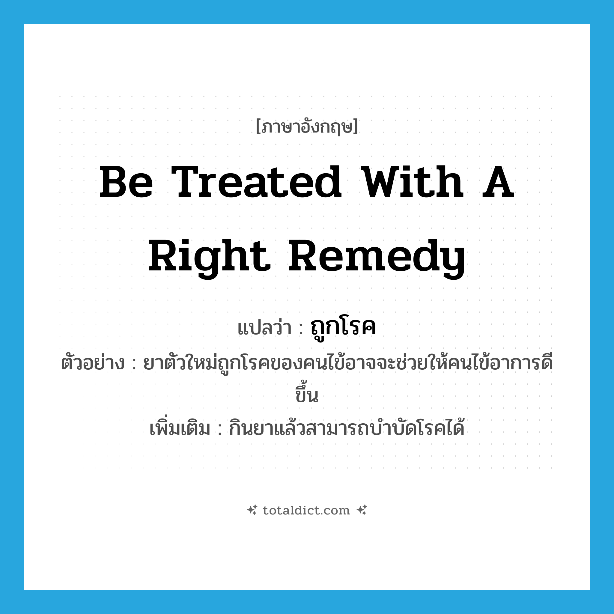 be treated with a right remedy แปลว่า?, คำศัพท์ภาษาอังกฤษ be treated with a right remedy แปลว่า ถูกโรค ประเภท V ตัวอย่าง ยาตัวใหม่ถูกโรคของคนไข้อาจจะช่วยให้คนไข้อาการดีขึ้น เพิ่มเติม กินยาแล้วสามารถบำบัดโรคได้ หมวด V