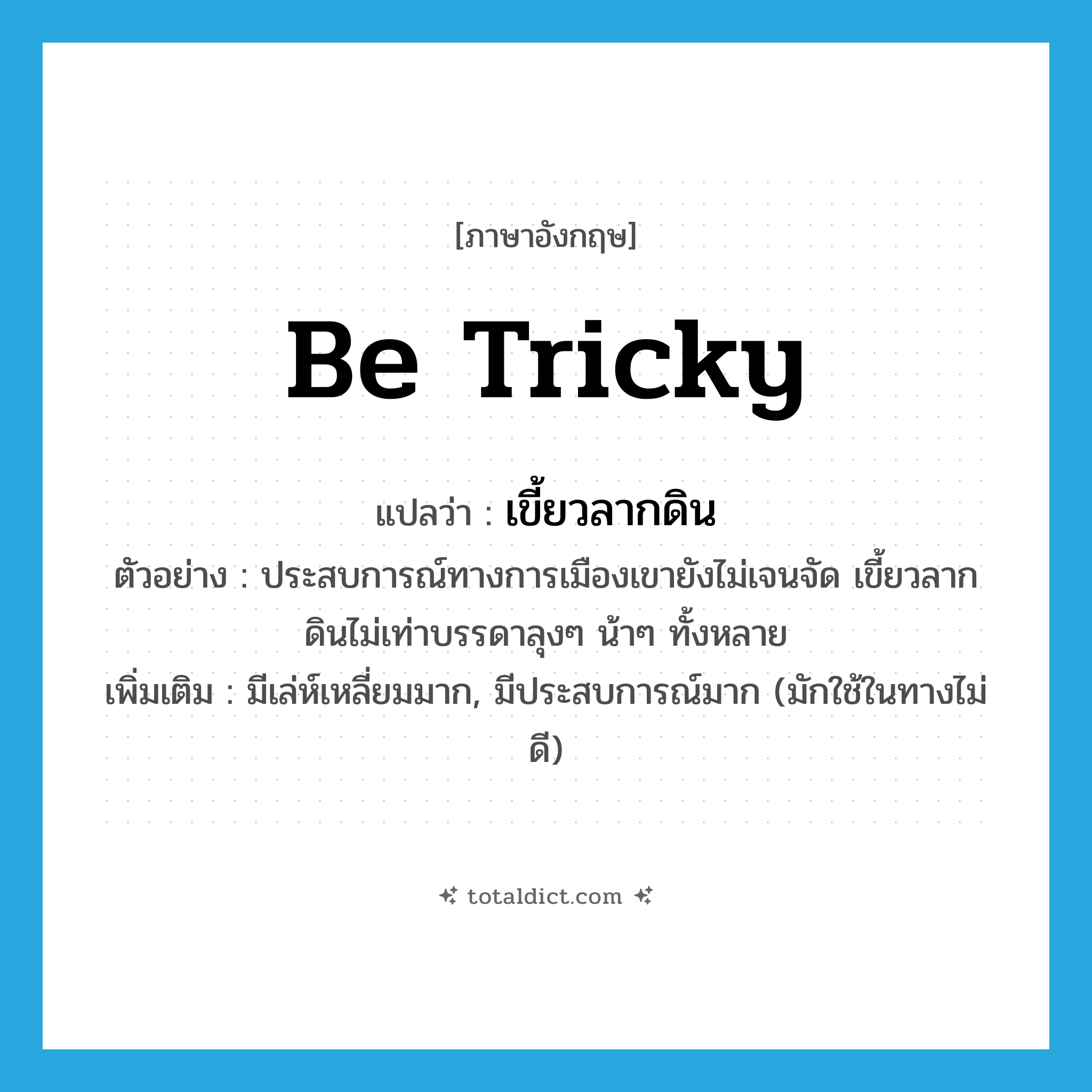 be tricky แปลว่า?, คำศัพท์ภาษาอังกฤษ be tricky แปลว่า เขี้ยวลากดิน ประเภท V ตัวอย่าง ประสบการณ์ทางการเมืองเขายังไม่เจนจัด เขี้ยวลากดินไม่เท่าบรรดาลุงๆ น้าๆ ทั้งหลาย เพิ่มเติม มีเล่ห์เหลี่ยมมาก, มีประสบการณ์มาก (มักใช้ในทางไม่ดี) หมวด V