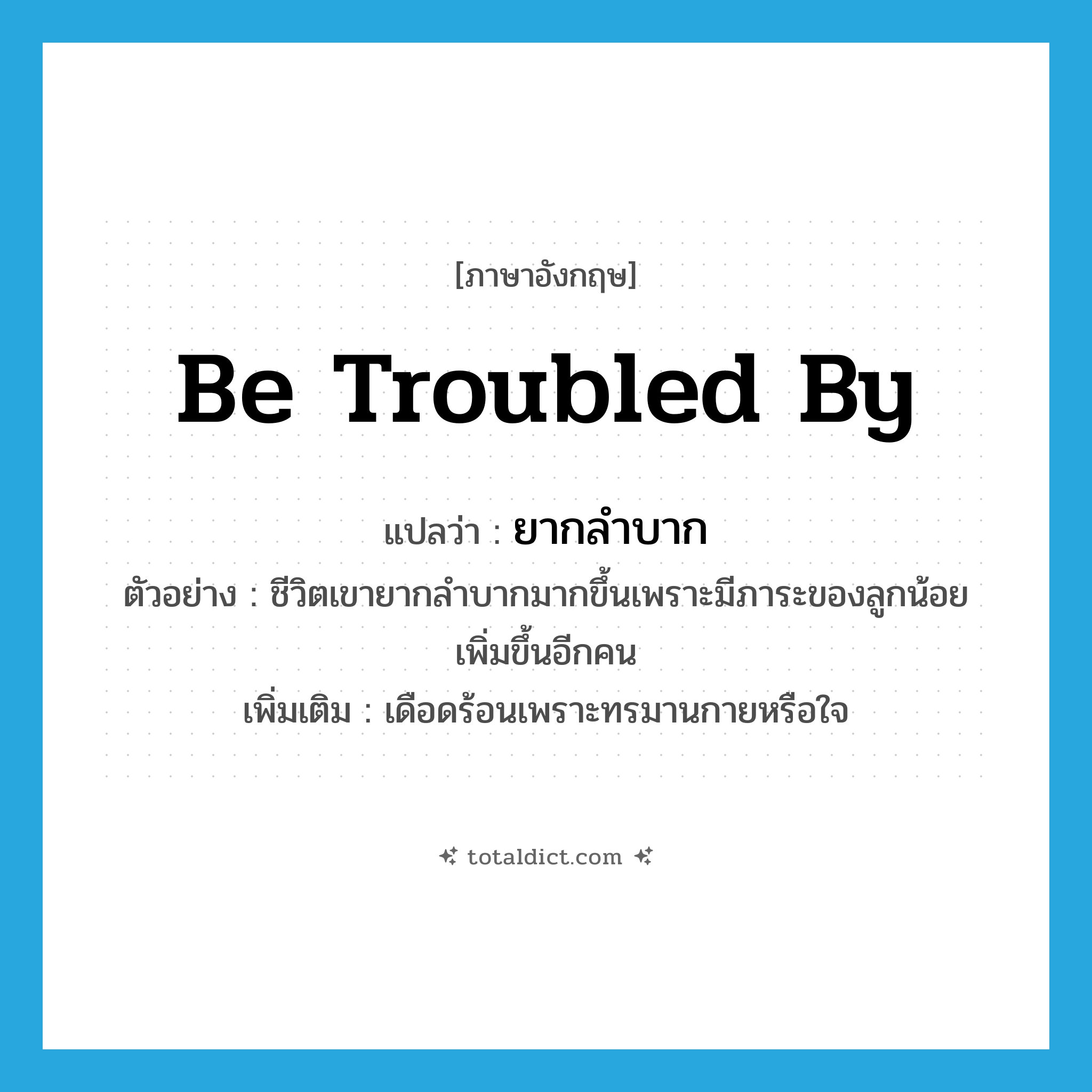 be troubled by แปลว่า?, คำศัพท์ภาษาอังกฤษ be troubled by แปลว่า ยากลำบาก ประเภท V ตัวอย่าง ชีวิตเขายากลำบากมากขึ้นเพราะมีภาระของลูกน้อยเพิ่มขึ้นอีกคน เพิ่มเติม เดือดร้อนเพราะทรมานกายหรือใจ หมวด V