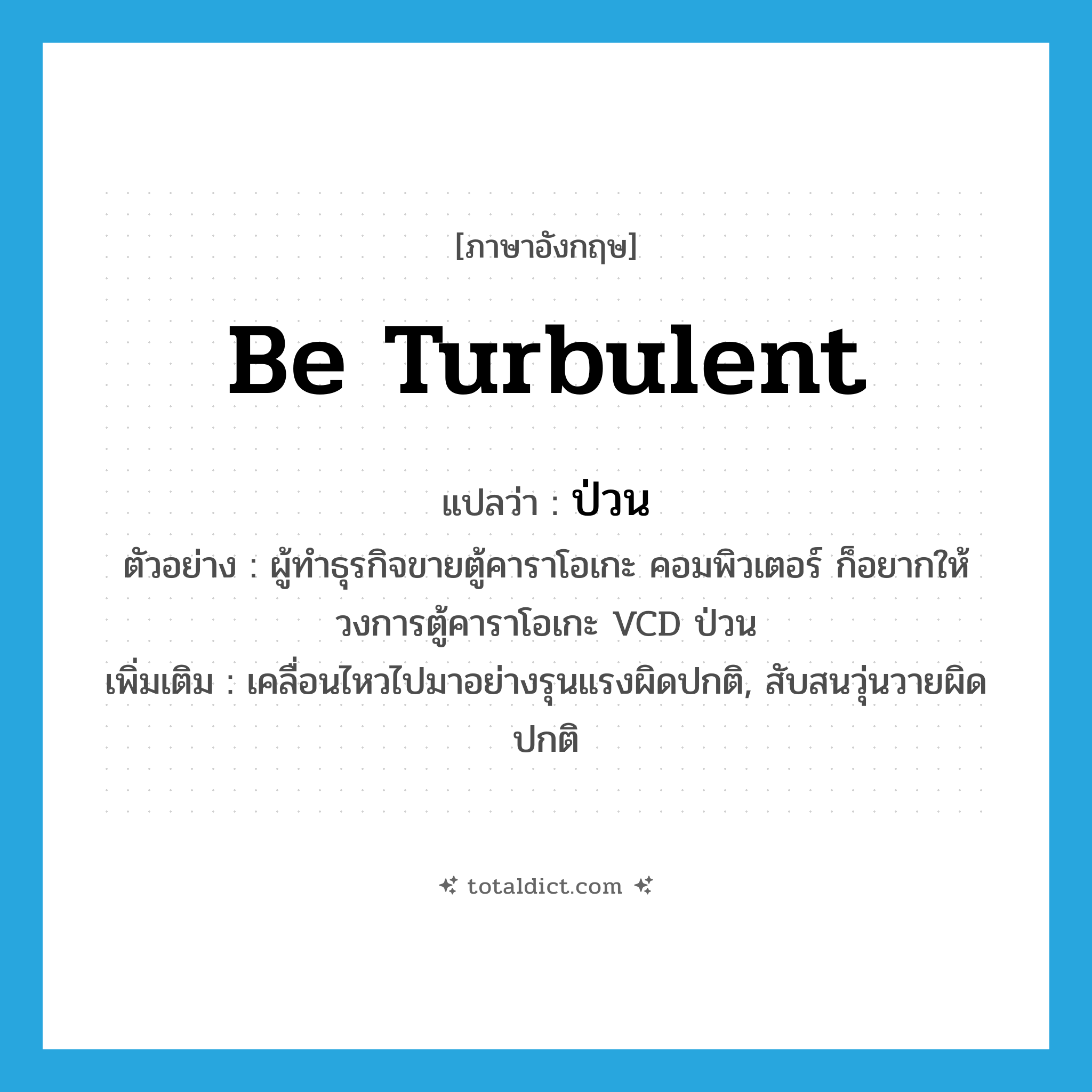 be turbulent แปลว่า?, คำศัพท์ภาษาอังกฤษ be turbulent แปลว่า ป่วน ประเภท V ตัวอย่าง ผู้ทำธุรกิจขายตู้คาราโอเกะ คอมพิวเตอร์ ก็อยากให้วงการตู้คาราโอเกะ VCD ป่วน เพิ่มเติม เคลื่อนไหวไปมาอย่างรุนแรงผิดปกติ, สับสนวุ่นวายผิดปกติ หมวด V