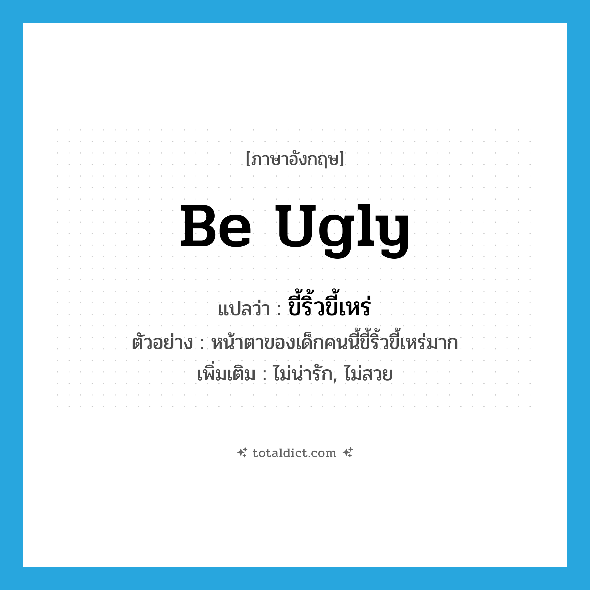 ขี้ริ้วขี้เหร่ ภาษาอังกฤษ?, คำศัพท์ภาษาอังกฤษ ขี้ริ้วขี้เหร่ แปลว่า be ugly ประเภท V ตัวอย่าง หน้าตาของเด็กคนนี้ขี้ริ้วขี้เหร่มาก เพิ่มเติม ไม่น่ารัก, ไม่สวย หมวด V