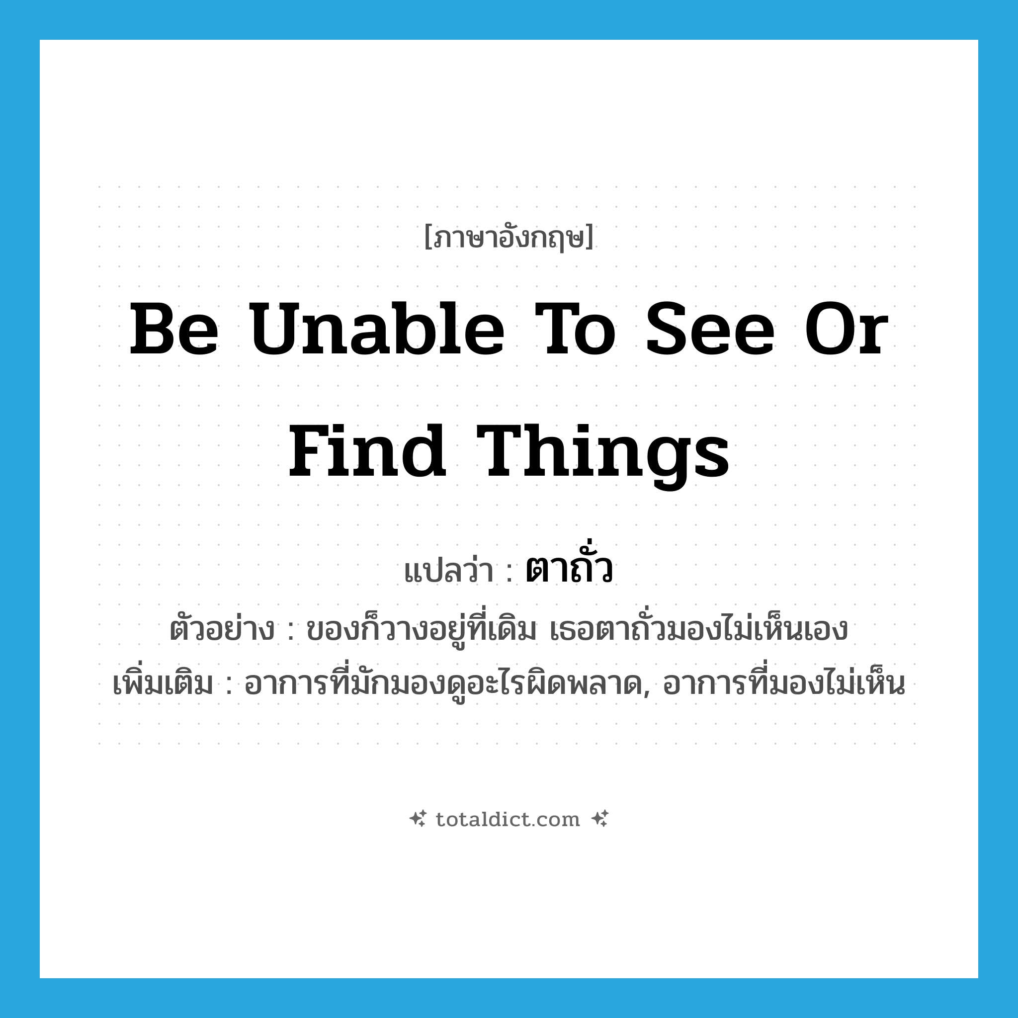 be unable to see or find things แปลว่า?, คำศัพท์ภาษาอังกฤษ be unable to see or find things แปลว่า ตาถั่ว ประเภท N ตัวอย่าง ของก็วางอยู่ที่เดิม เธอตาถั่วมองไม่เห็นเอง เพิ่มเติม อาการที่มักมองดูอะไรผิดพลาด, อาการที่มองไม่เห็น หมวด N