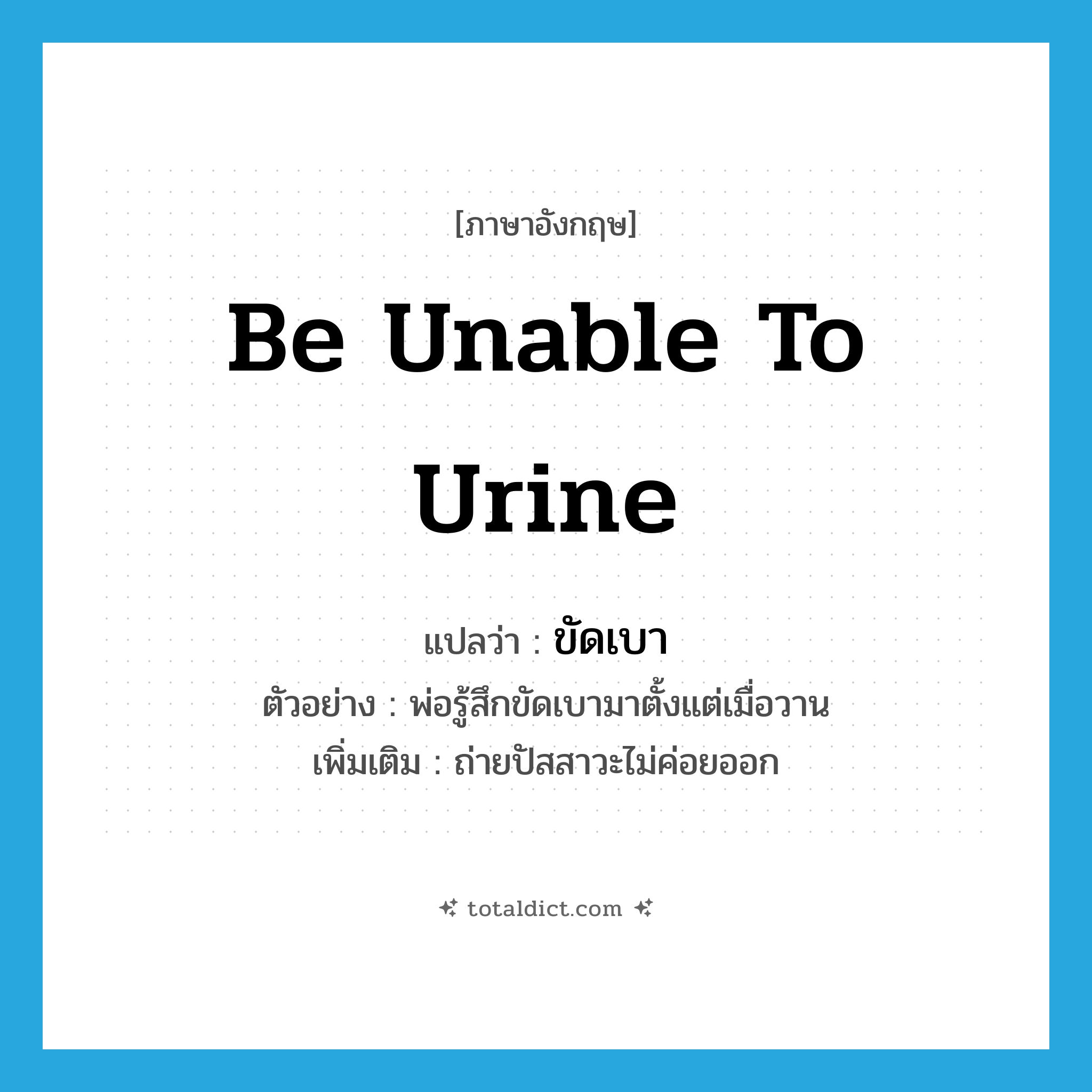 be unable to urine แปลว่า?, คำศัพท์ภาษาอังกฤษ be unable to urine แปลว่า ขัดเบา ประเภท V ตัวอย่าง พ่อรู้สึกขัดเบามาตั้งแต่เมื่อวาน เพิ่มเติม ถ่ายปัสสาวะไม่ค่อยออก หมวด V