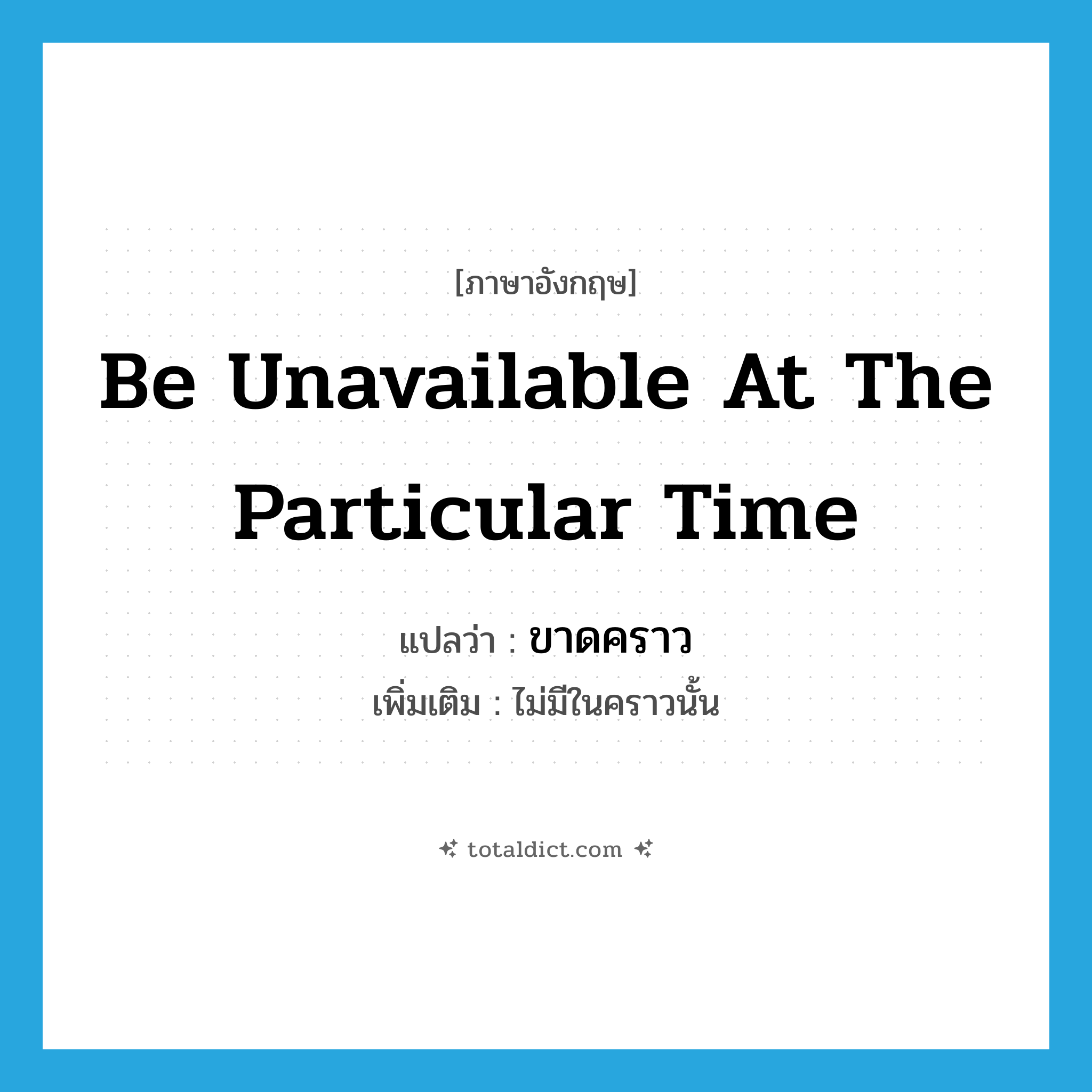 be unavailable at the particular time แปลว่า?, คำศัพท์ภาษาอังกฤษ be unavailable at the particular time แปลว่า ขาดคราว ประเภท V เพิ่มเติม ไม่มีในคราวนั้น หมวด V