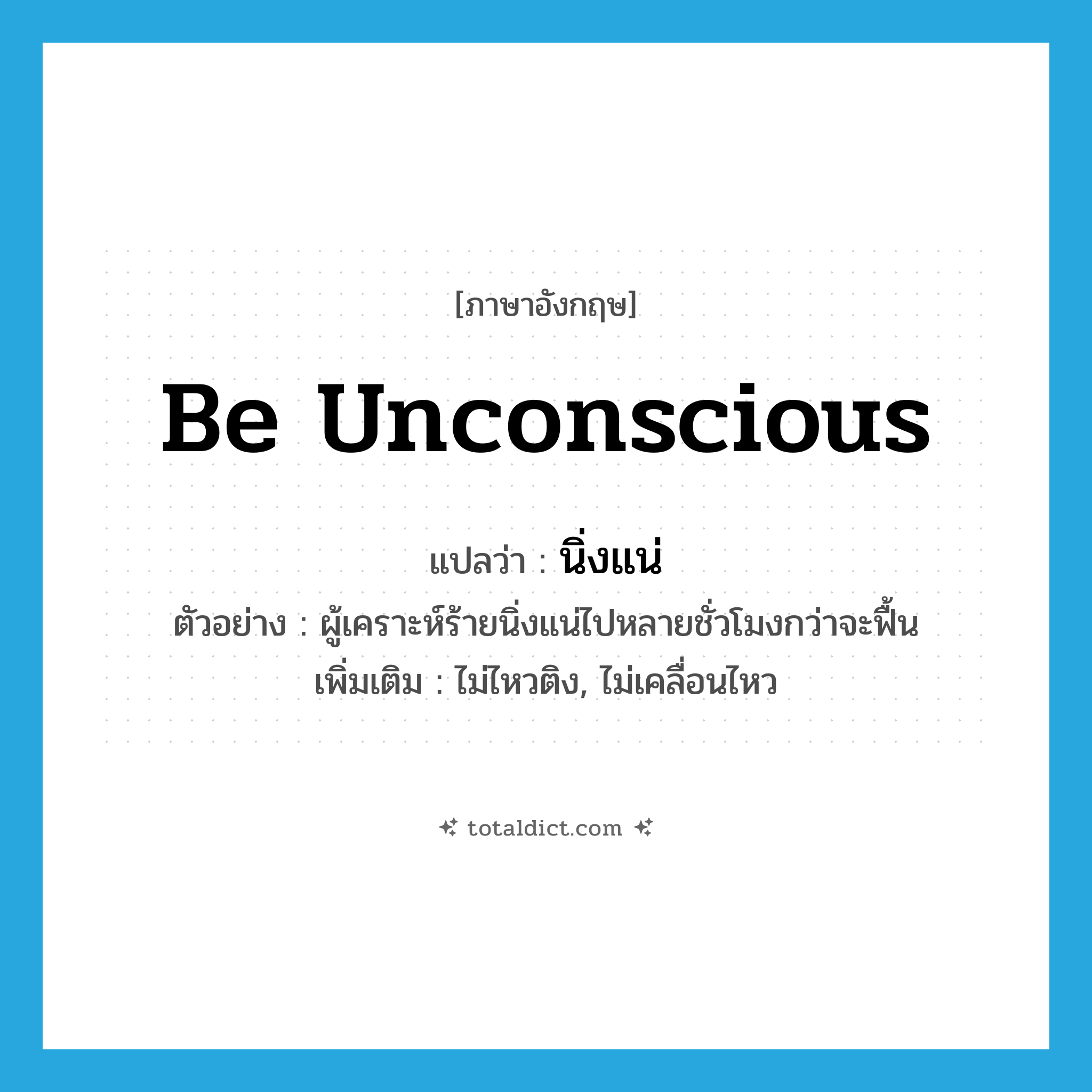 be unconscious แปลว่า?, คำศัพท์ภาษาอังกฤษ be unconscious แปลว่า นิ่งแน่ ประเภท V ตัวอย่าง ผู้เคราะห์ร้ายนิ่งแน่ไปหลายชั่วโมงกว่าจะฟื้น เพิ่มเติม ไม่ไหวติง, ไม่เคลื่อนไหว หมวด V