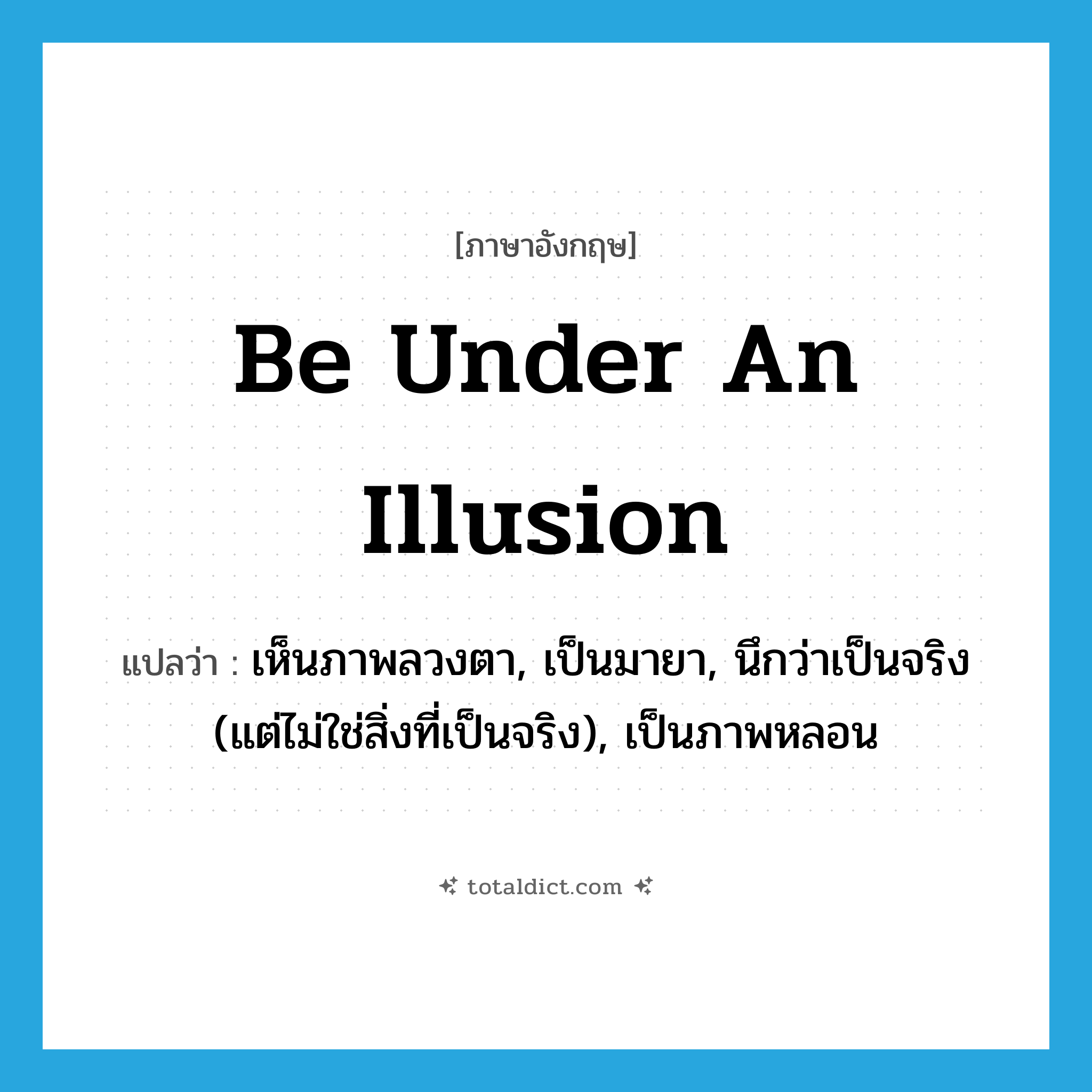 be under an illusion แปลว่า?, คำศัพท์ภาษาอังกฤษ be under an illusion แปลว่า เห็นภาพลวงตา, เป็นมายา, นึกว่าเป็นจริง (แต่ไม่ใช่สิ่งที่เป็นจริง), เป็นภาพหลอน ประเภท IDM หมวด IDM