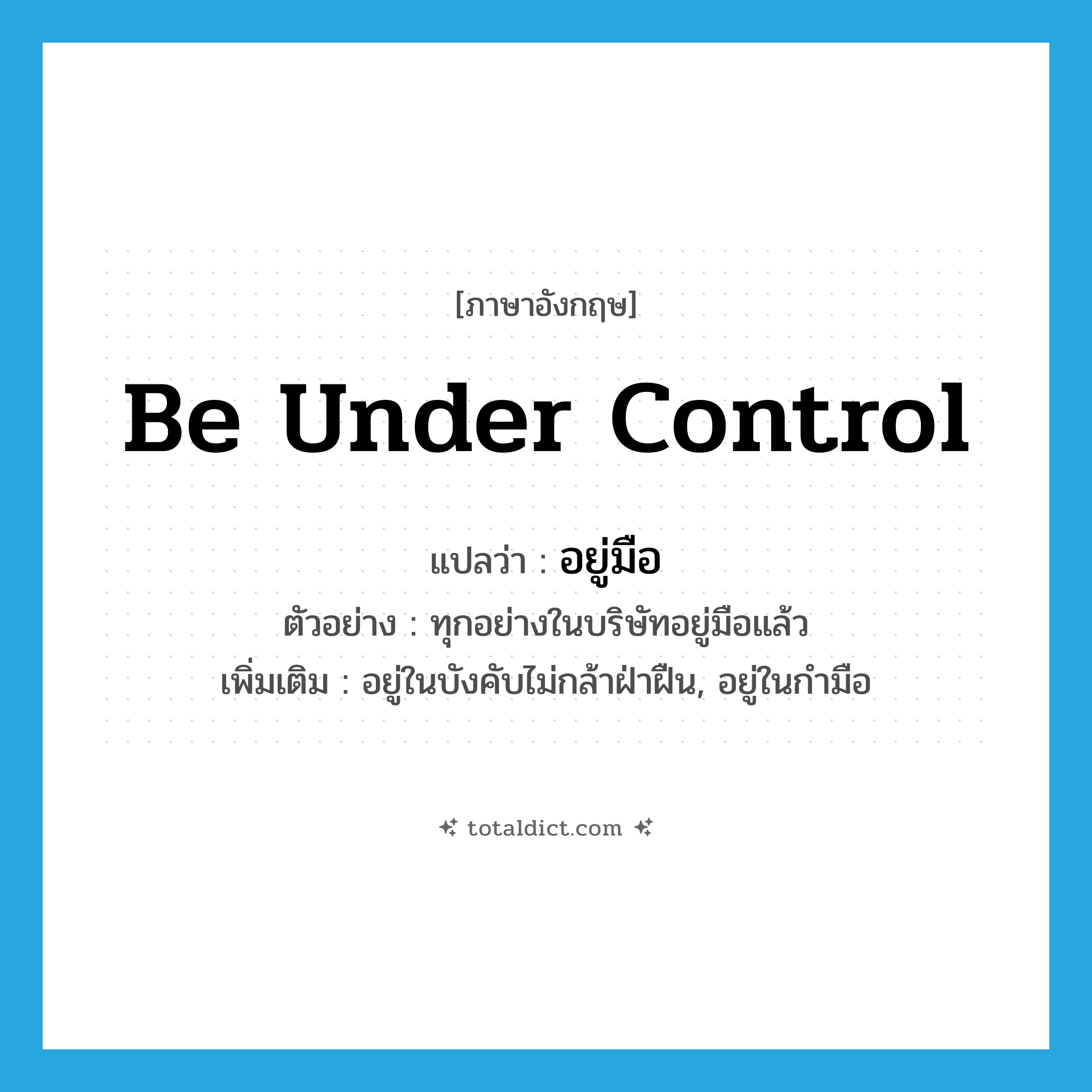 be under control แปลว่า?, คำศัพท์ภาษาอังกฤษ be under control แปลว่า อยู่มือ ประเภท V ตัวอย่าง ทุกอย่างในบริษัทอยู่มือแล้ว เพิ่มเติม อยู่ในบังคับไม่กล้าฝ่าฝืน, อยู่ในกำมือ หมวด V
