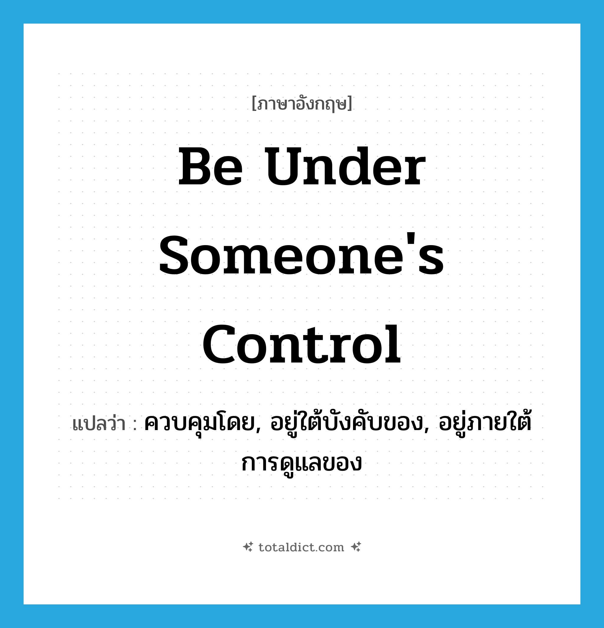 be under someone&#39;s control แปลว่า?, คำศัพท์ภาษาอังกฤษ be under someone&#39;s control แปลว่า ควบคุมโดย, อยู่ใต้บังคับของ, อยู่ภายใต้การดูแลของ ประเภท IDM หมวด IDM