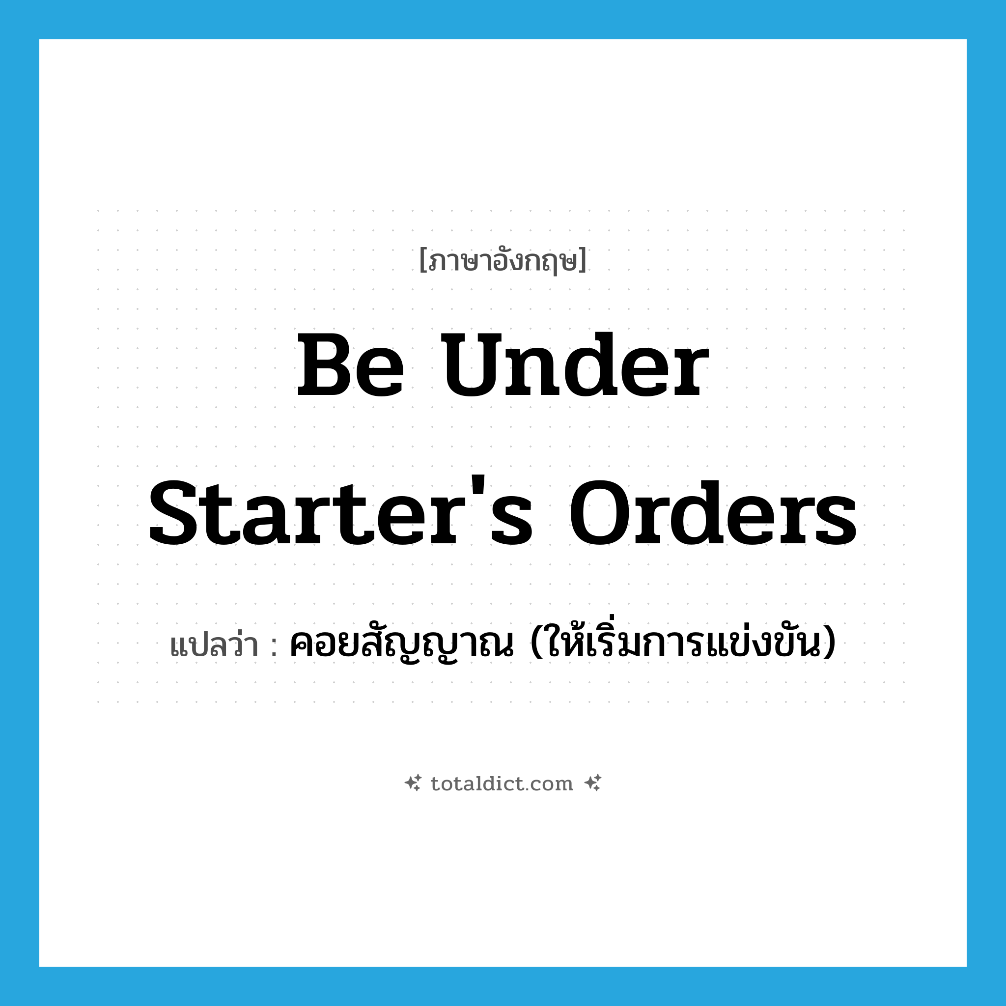 be under starter&#39;s orders แปลว่า?, คำศัพท์ภาษาอังกฤษ be under starter&#39;s orders แปลว่า คอยสัญญาณ (ให้เริ่มการแข่งขัน) ประเภท IDM หมวด IDM