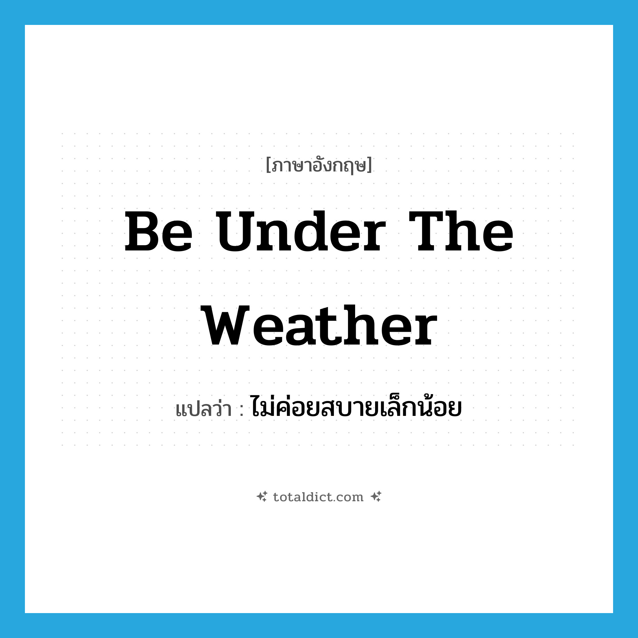 be under the weather แปลว่า?, คำศัพท์ภาษาอังกฤษ be under the weather แปลว่า ไม่ค่อยสบายเล็กน้อย ประเภท IDM หมวด IDM
