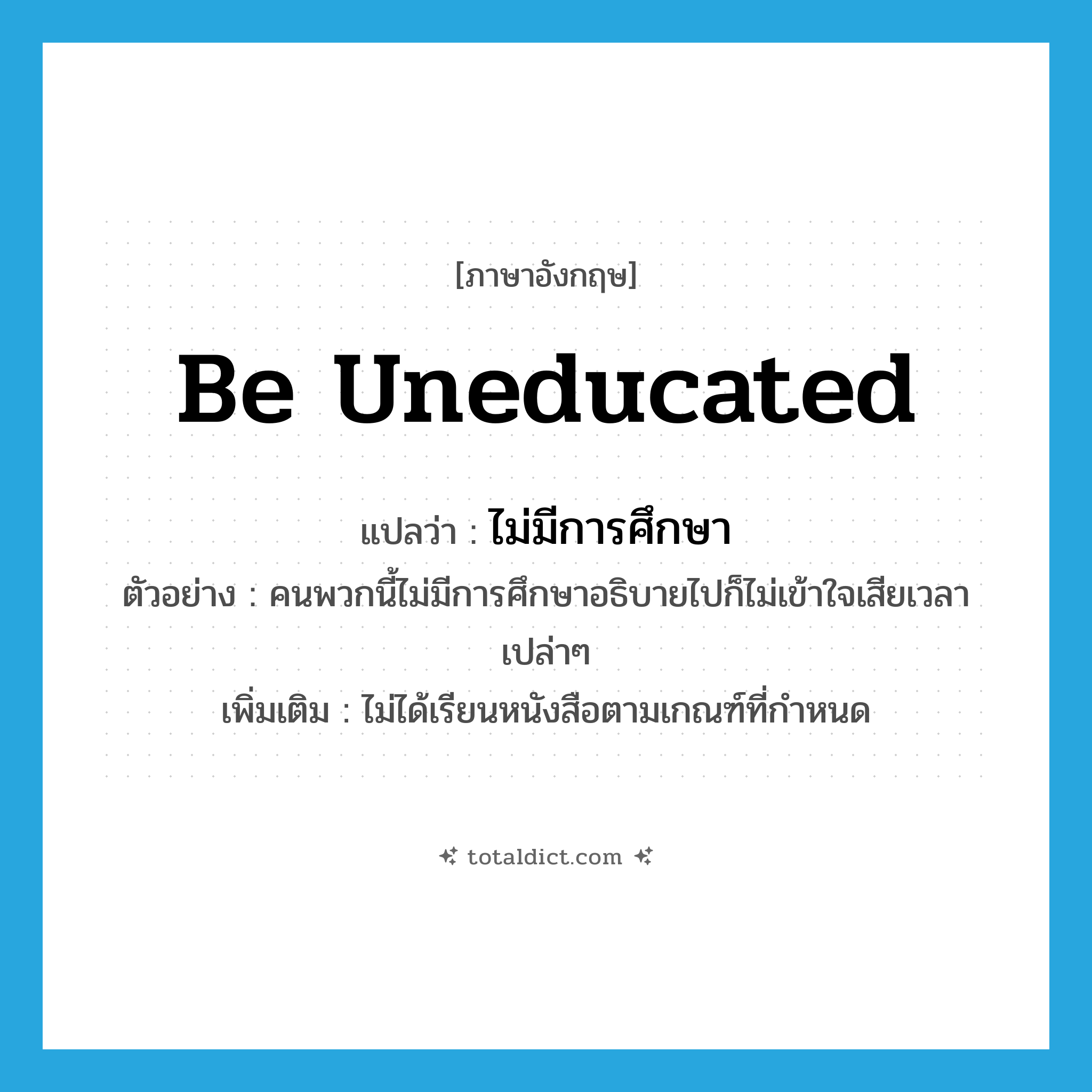 be uneducated แปลว่า?, คำศัพท์ภาษาอังกฤษ be uneducated แปลว่า ไม่มีการศึกษา ประเภท V ตัวอย่าง คนพวกนี้ไม่มีการศึกษาอธิบายไปก็ไม่เข้าใจเสียเวลาเปล่าๆ เพิ่มเติม ไม่ได้เรียนหนังสือตามเกณฑ์ที่กำหนด หมวด V