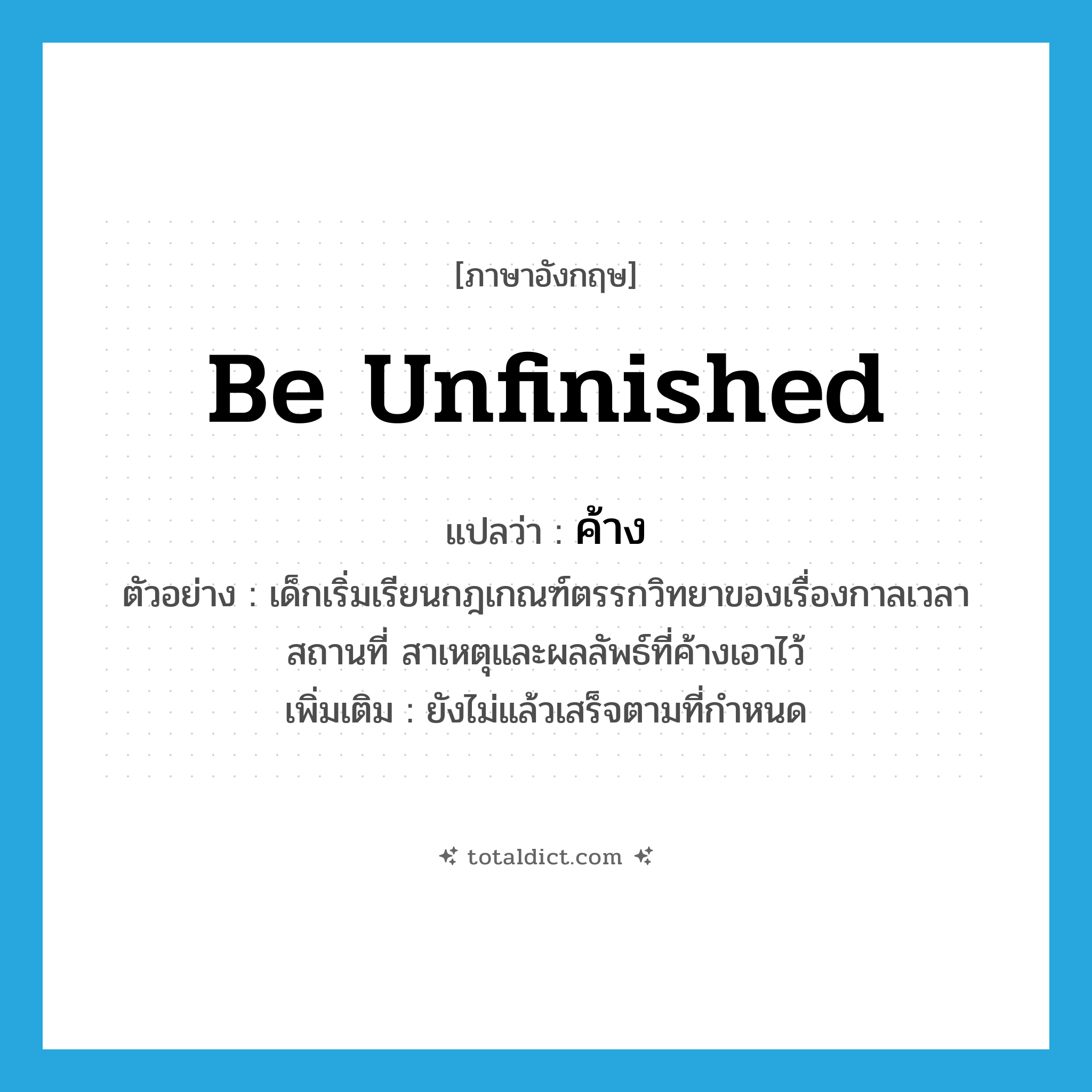 be unfinished แปลว่า?, คำศัพท์ภาษาอังกฤษ be unfinished แปลว่า ค้าง ประเภท V ตัวอย่าง เด็กเริ่มเรียนกฎเกณฑ์ตรรกวิทยาของเรื่องกาลเวลา สถานที่ สาเหตุและผลลัพธ์ที่ค้างเอาไว้ เพิ่มเติม ยังไม่แล้วเสร็จตามที่กำหนด หมวด V