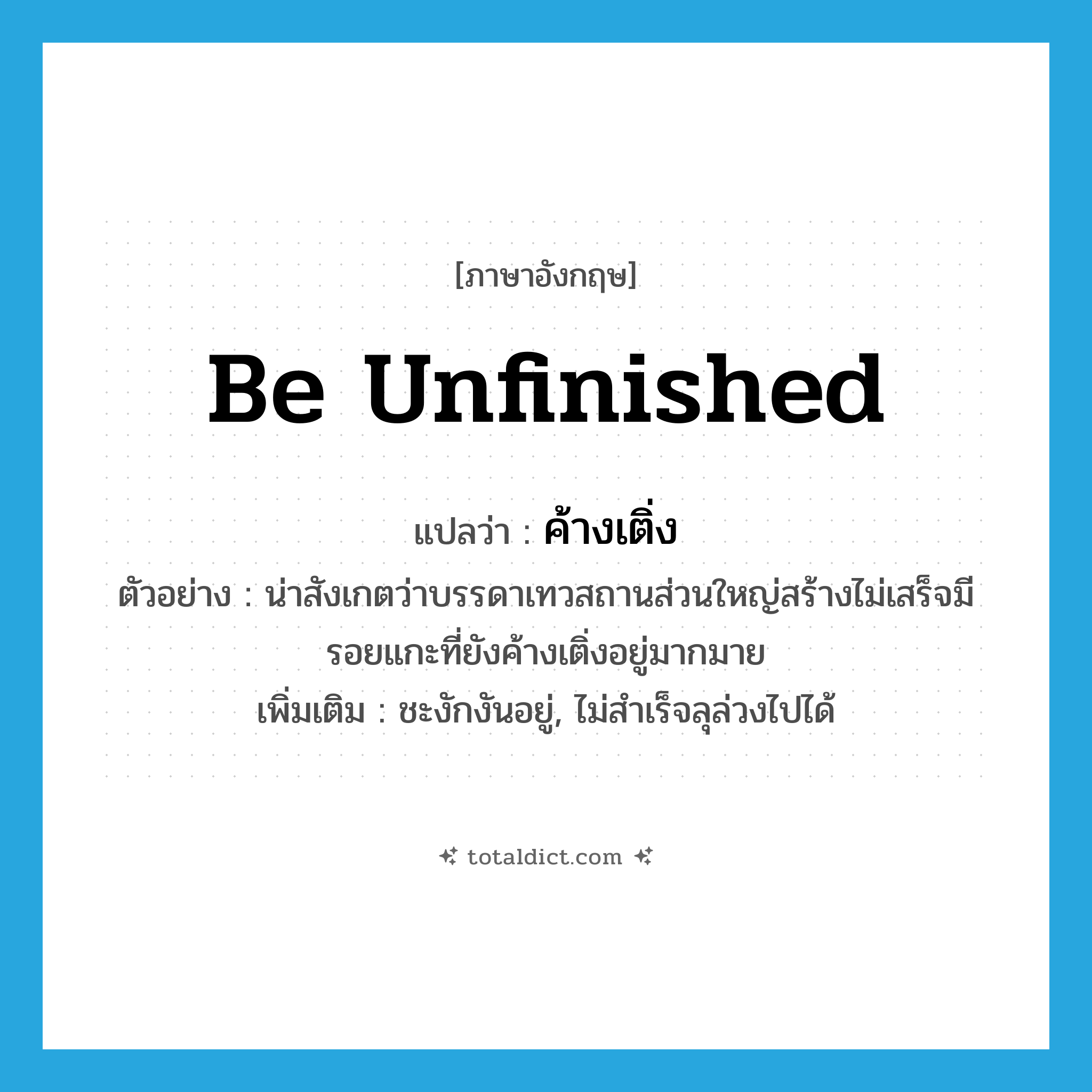 be unfinished แปลว่า?, คำศัพท์ภาษาอังกฤษ be unfinished แปลว่า ค้างเติ่ง ประเภท V ตัวอย่าง น่าสังเกตว่าบรรดาเทวสถานส่วนใหญ่สร้างไม่เสร็จมีรอยแกะที่ยังค้างเติ่งอยู่มากมาย เพิ่มเติม ชะงักงันอยู่, ไม่สำเร็จลุล่วงไปได้ หมวด V