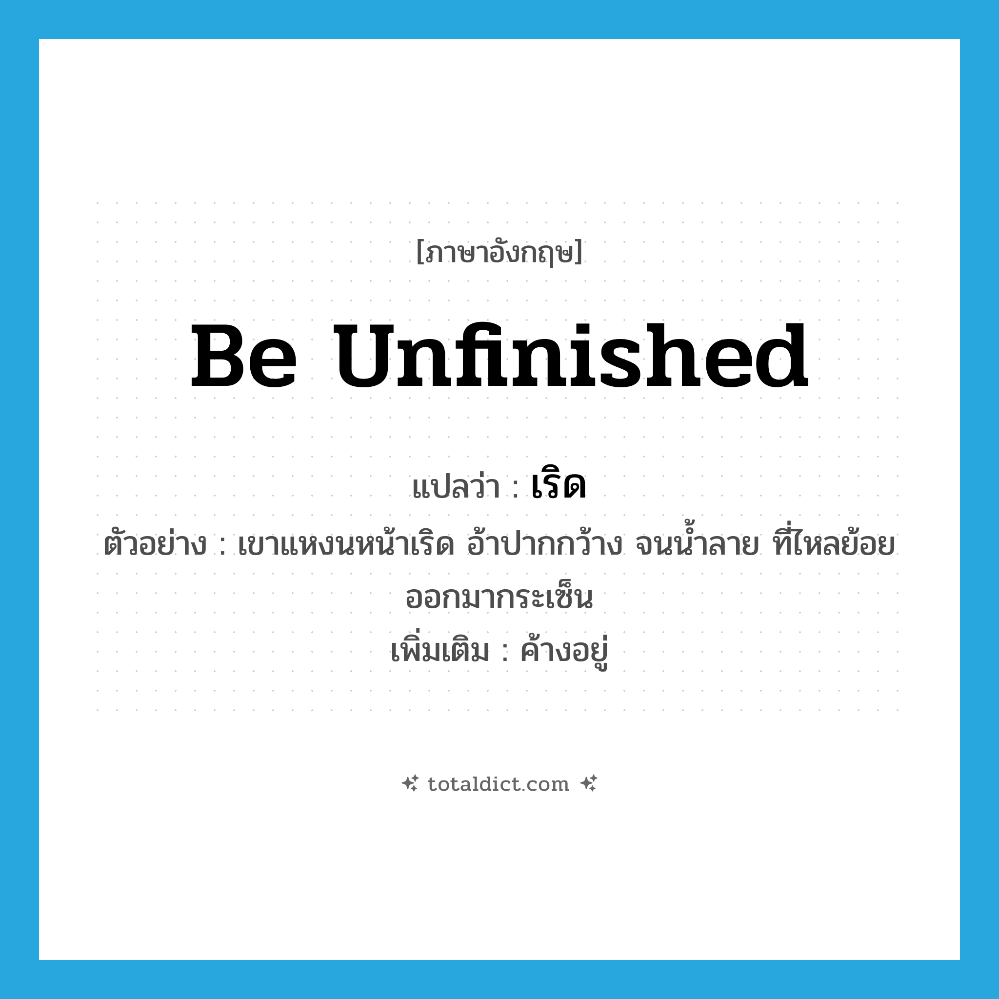 be unfinished แปลว่า?, คำศัพท์ภาษาอังกฤษ be unfinished แปลว่า เริด ประเภท V ตัวอย่าง เขาแหงนหน้าเริด อ้าปากกว้าง จนน้ำลาย ที่ไหลย้อยออกมากระเซ็น เพิ่มเติม ค้างอยู่ หมวด V