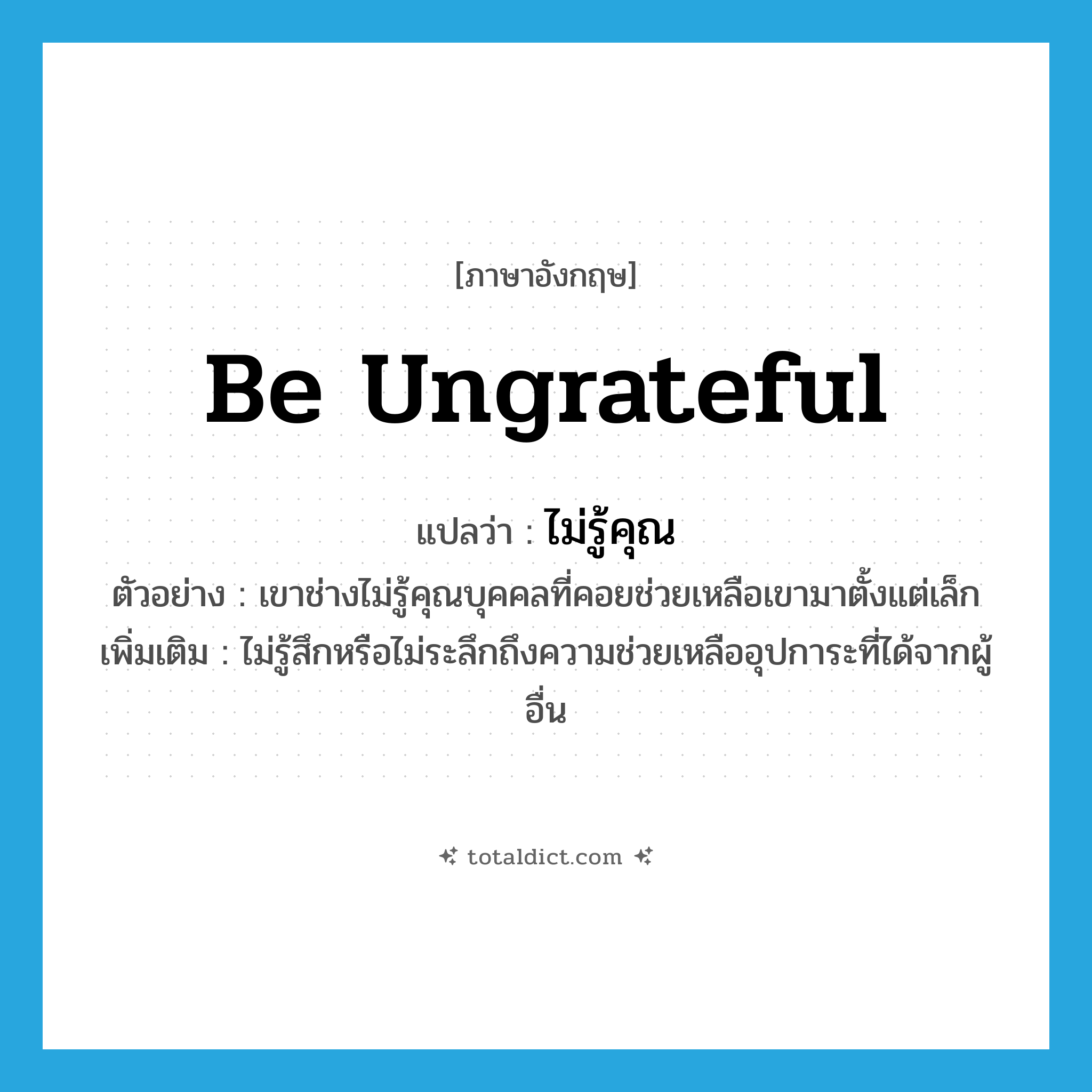 be ungrateful แปลว่า?, คำศัพท์ภาษาอังกฤษ be ungrateful แปลว่า ไม่รู้คุณ ประเภท V ตัวอย่าง เขาช่างไม่รู้คุณบุคคลที่คอยช่วยเหลือเขามาตั้งแต่เล็ก เพิ่มเติม ไม่รู้สึกหรือไม่ระลึกถึงความช่วยเหลืออุปการะที่ได้จากผู้อื่น หมวด V
