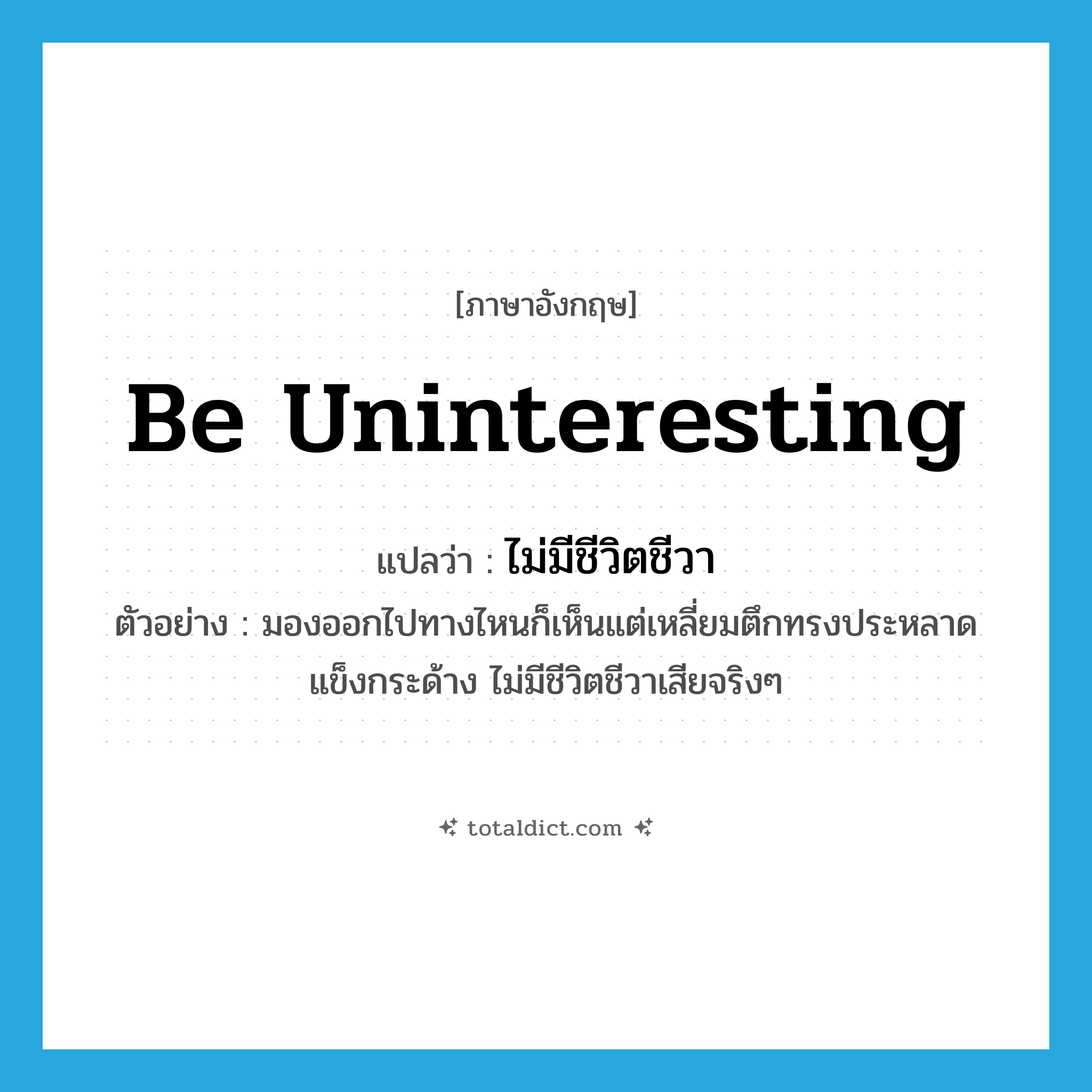 be uninteresting แปลว่า?, คำศัพท์ภาษาอังกฤษ be uninteresting แปลว่า ไม่มีชีวิตชีวา ประเภท V ตัวอย่าง มองออกไปทางไหนก็เห็นแต่เหลี่ยมตึกทรงประหลาด แข็งกระด้าง ไม่มีชีวิตชีวาเสียจริงๆ หมวด V