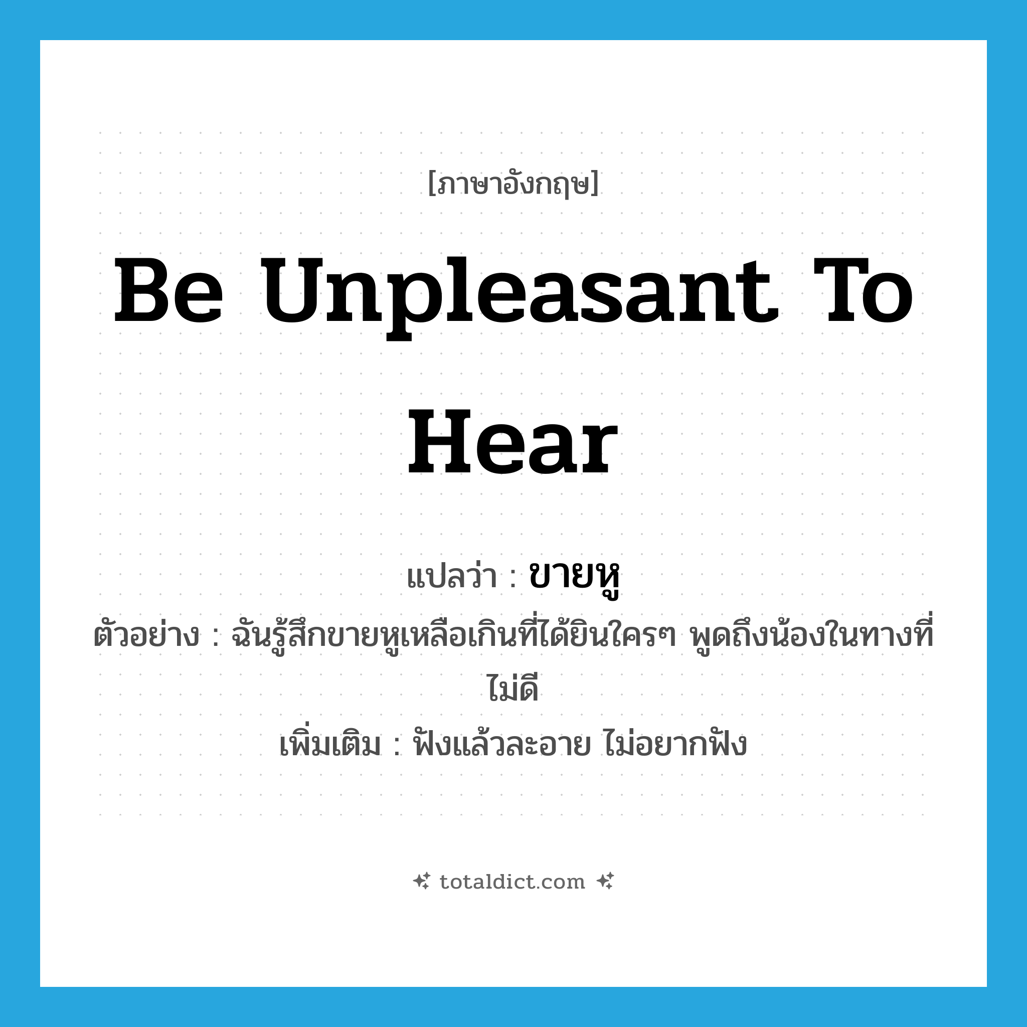 be unpleasant to hear แปลว่า?, คำศัพท์ภาษาอังกฤษ be unpleasant to hear แปลว่า ขายหู ประเภท V ตัวอย่าง ฉันรู้สึกขายหูเหลือเกินที่ได้ยินใครๆ พูดถึงน้องในทางที่ไม่ดี เพิ่มเติม ฟังแล้วละอาย ไม่อยากฟัง หมวด V
