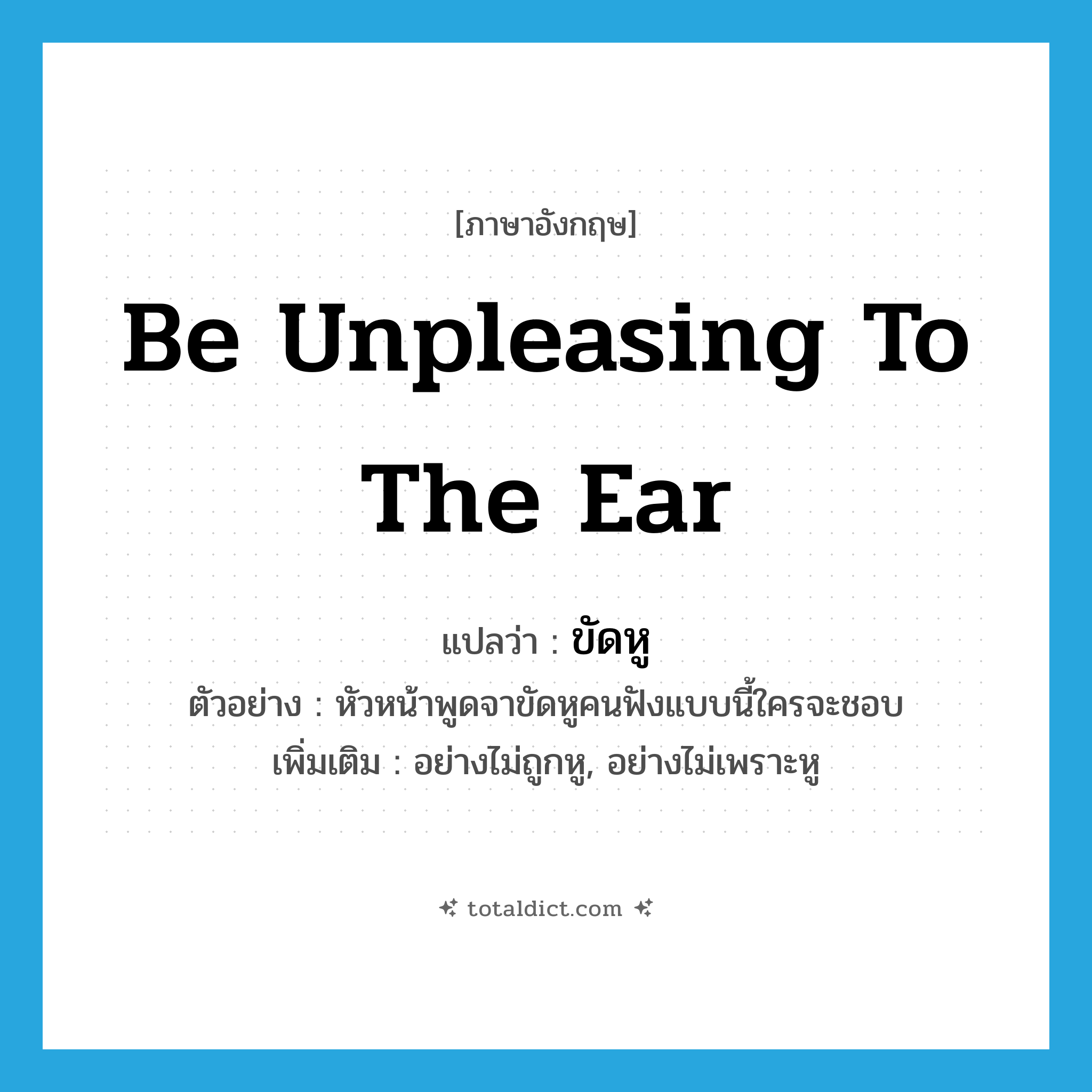 be unpleasing to the ear แปลว่า?, คำศัพท์ภาษาอังกฤษ be unpleasing to the ear แปลว่า ขัดหู ประเภท ADV ตัวอย่าง หัวหน้าพูดจาขัดหูคนฟังแบบนี้ใครจะชอบ เพิ่มเติม อย่างไม่ถูกหู, อย่างไม่เพราะหู หมวด ADV