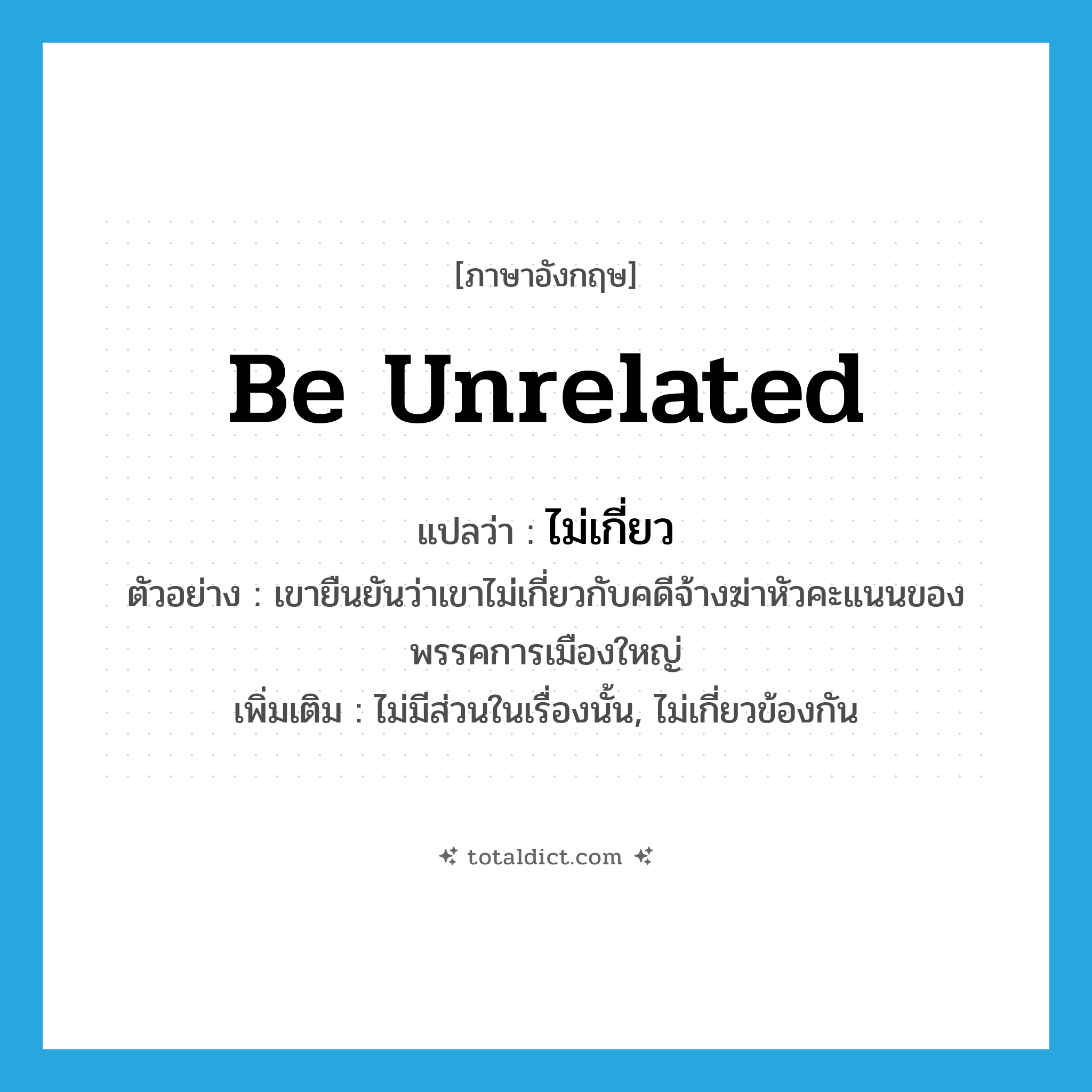 be unrelated แปลว่า?, คำศัพท์ภาษาอังกฤษ be unrelated แปลว่า ไม่เกี่ยว ประเภท V ตัวอย่าง เขายืนยันว่าเขาไม่เกี่ยวกับคดีจ้างฆ่าหัวคะแนนของพรรคการเมืองใหญ่ เพิ่มเติม ไม่มีส่วนในเรื่องนั้น, ไม่เกี่ยวข้องกัน หมวด V