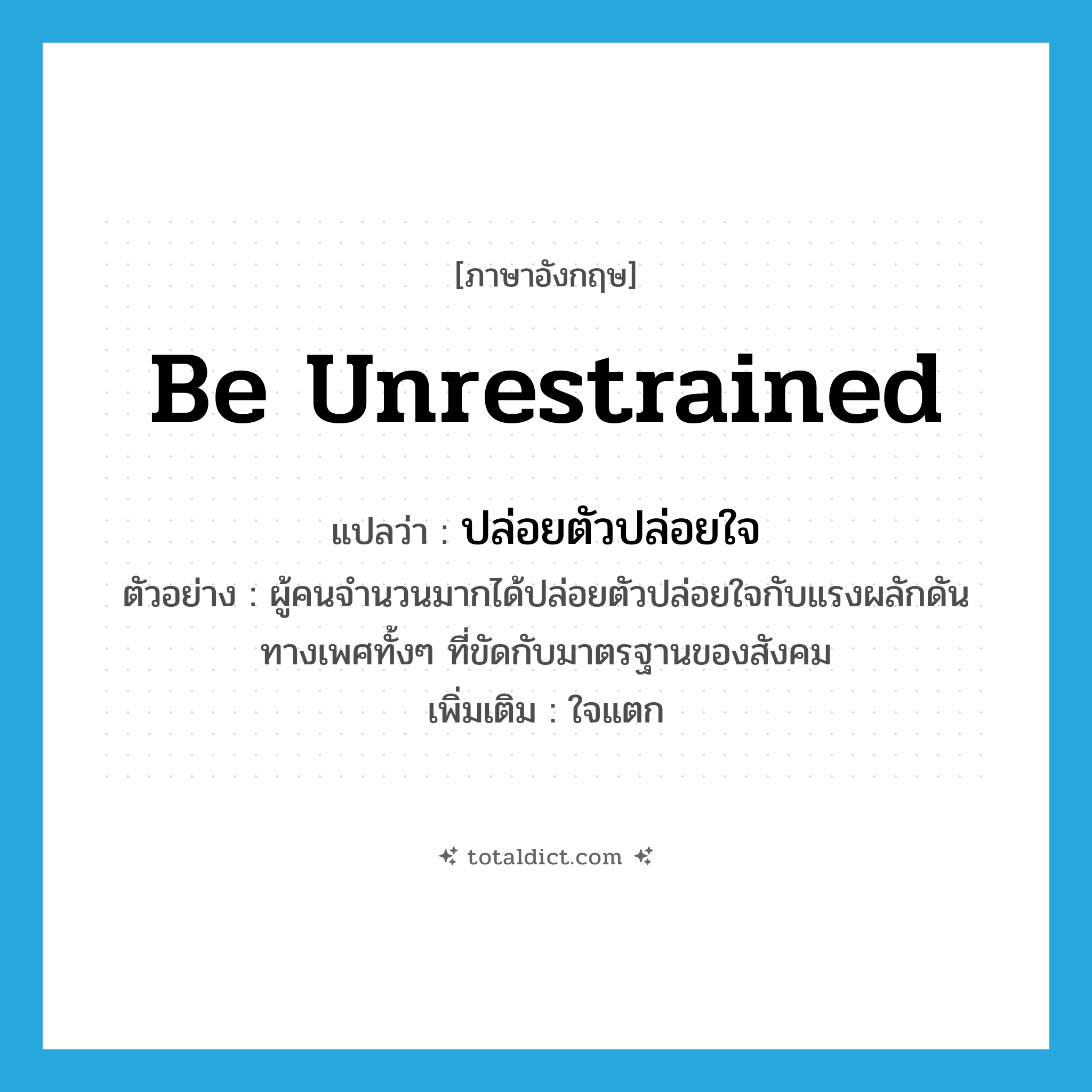 be unrestrained แปลว่า?, คำศัพท์ภาษาอังกฤษ be unrestrained แปลว่า ปล่อยตัวปล่อยใจ ประเภท V ตัวอย่าง ผู้คนจำนวนมากได้ปล่อยตัวปล่อยใจกับแรงผลักดันทางเพศทั้งๆ ที่ขัดกับมาตรฐานของสังคม เพิ่มเติม ใจแตก หมวด V