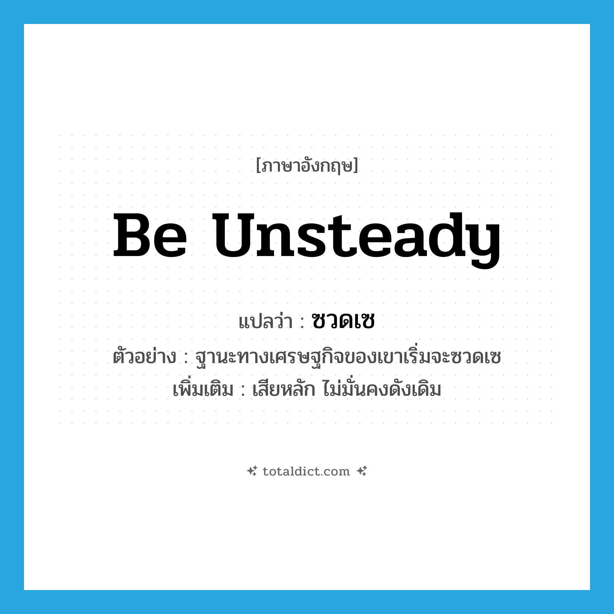 be unsteady แปลว่า?, คำศัพท์ภาษาอังกฤษ be unsteady แปลว่า ซวดเซ ประเภท V ตัวอย่าง ฐานะทางเศรษฐกิจของเขาเริ่มจะซวดเซ เพิ่มเติม เสียหลัก ไม่มั่นคงดังเดิม หมวด V