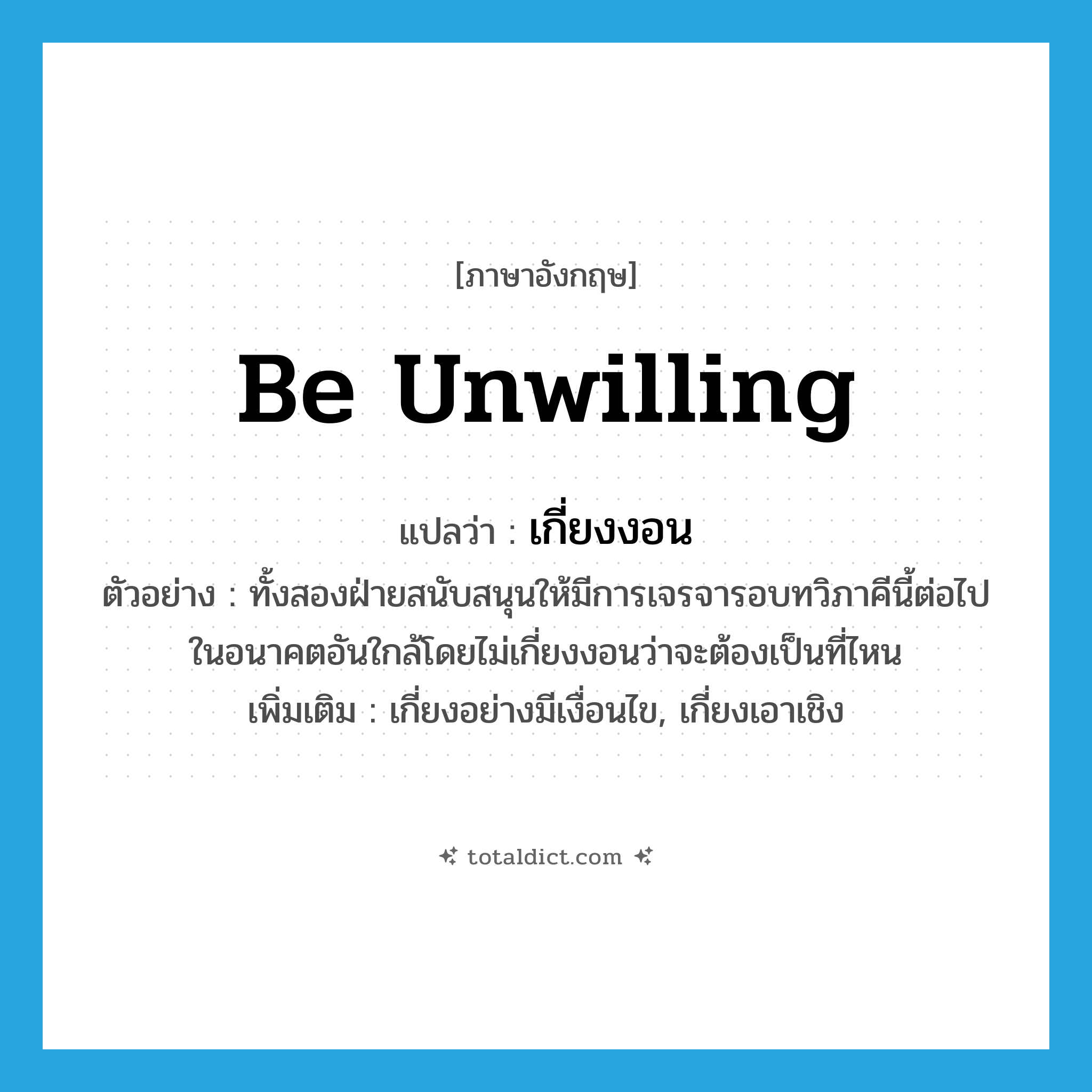 be unwilling แปลว่า?, คำศัพท์ภาษาอังกฤษ be unwilling แปลว่า เกี่ยงงอน ประเภท V ตัวอย่าง ทั้งสองฝ่ายสนับสนุนให้มีการเจรจารอบทวิภาคีนี้ต่อไปในอนาคตอันใกล้โดยไม่เกี่ยงงอนว่าจะต้องเป็นที่ไหน เพิ่มเติม เกี่ยงอย่างมีเงื่อนไข, เกี่ยงเอาเชิง หมวด V