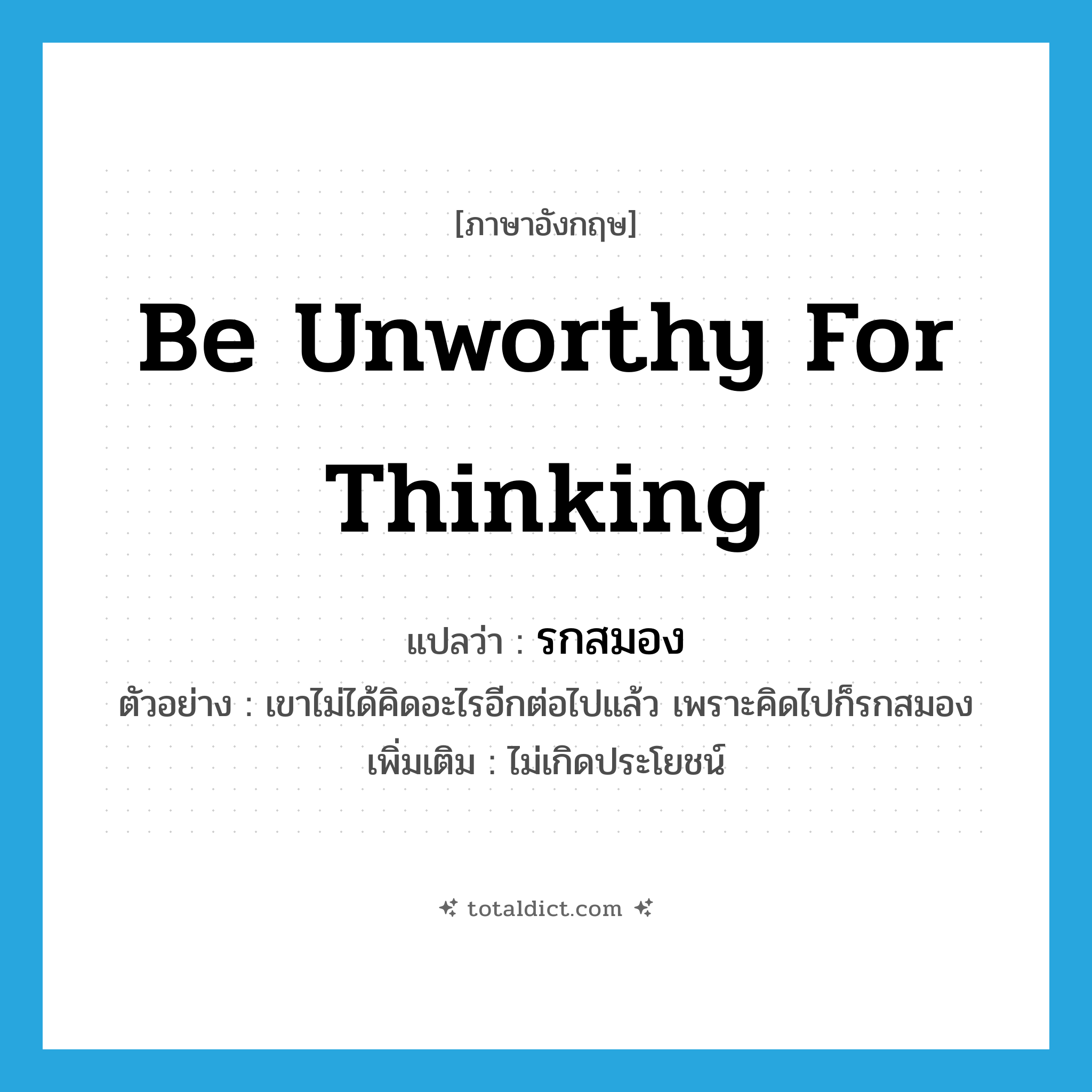 be unworthy for thinking แปลว่า?, คำศัพท์ภาษาอังกฤษ be unworthy for thinking แปลว่า รกสมอง ประเภท V ตัวอย่าง เขาไม่ได้คิดอะไรอีกต่อไปแล้ว เพราะคิดไปก็รกสมอง เพิ่มเติม ไม่เกิดประโยชน์ หมวด V