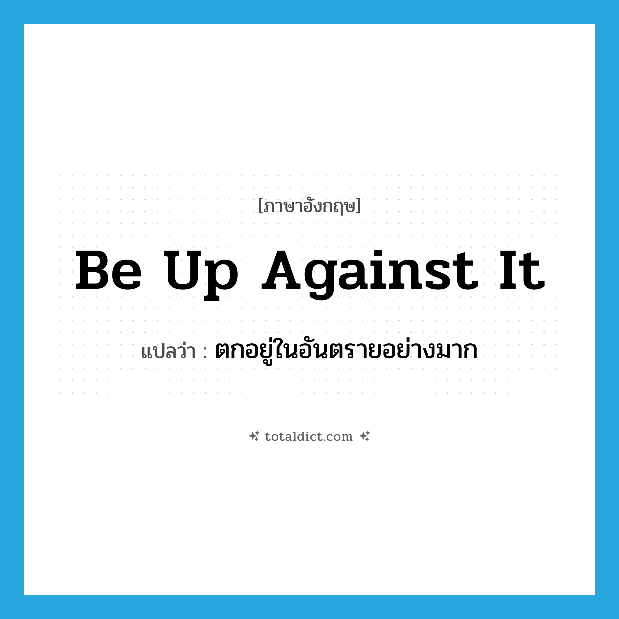 be up against it แปลว่า?, คำศัพท์ภาษาอังกฤษ be up against it แปลว่า ตกอยู่ในอันตรายอย่างมาก ประเภท PHRV หมวด PHRV