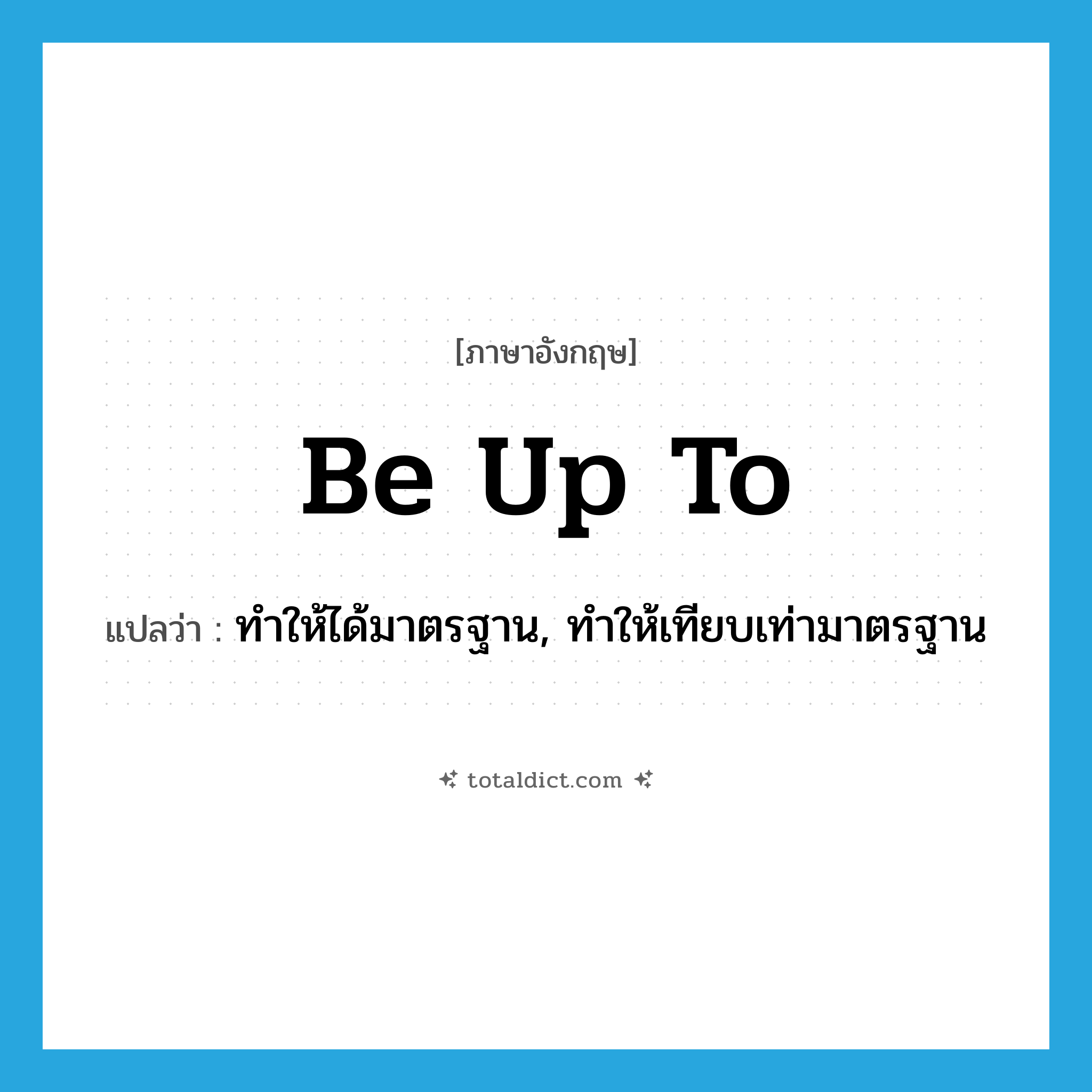 be up to แปลว่า?, คำศัพท์ภาษาอังกฤษ be up to แปลว่า ทำให้ได้มาตรฐาน, ทำให้เทียบเท่ามาตรฐาน ประเภท PHRV หมวด PHRV