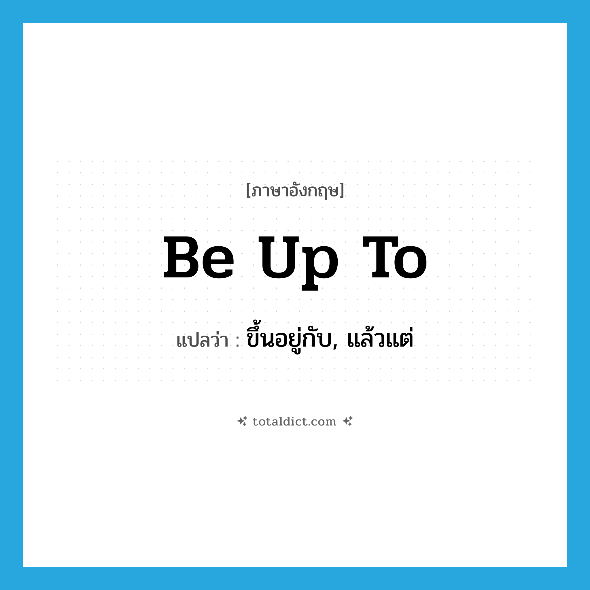 be up to แปลว่า?, คำศัพท์ภาษาอังกฤษ be up to แปลว่า ขึ้นอยู่กับ, แล้วแต่ ประเภท PHRV หมวด PHRV