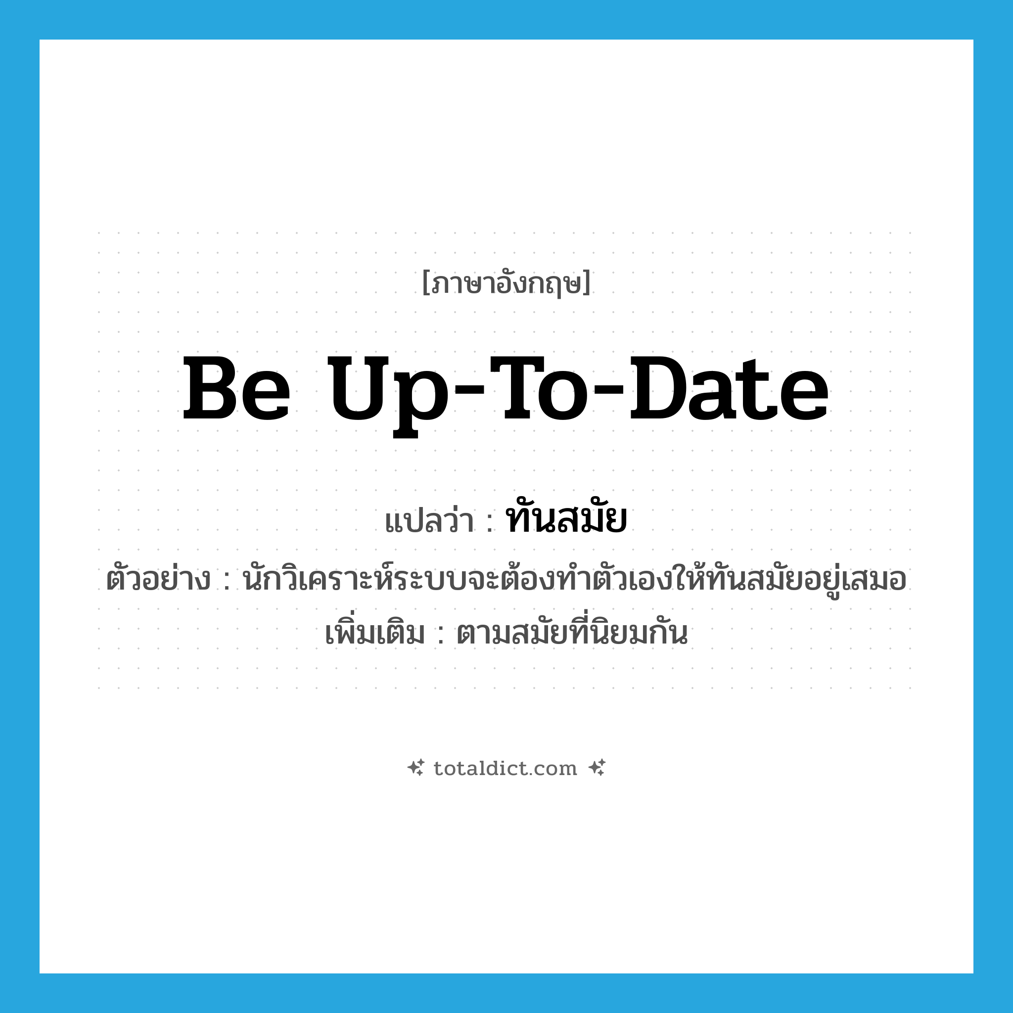 ทันสมัย ภาษาอังกฤษ?, คำศัพท์ภาษาอังกฤษ ทันสมัย แปลว่า be up-to-date ประเภท V ตัวอย่าง นักวิเคราะห์ระบบจะต้องทำตัวเองให้ทันสมัยอยู่เสมอ เพิ่มเติม ตามสมัยที่นิยมกัน หมวด V