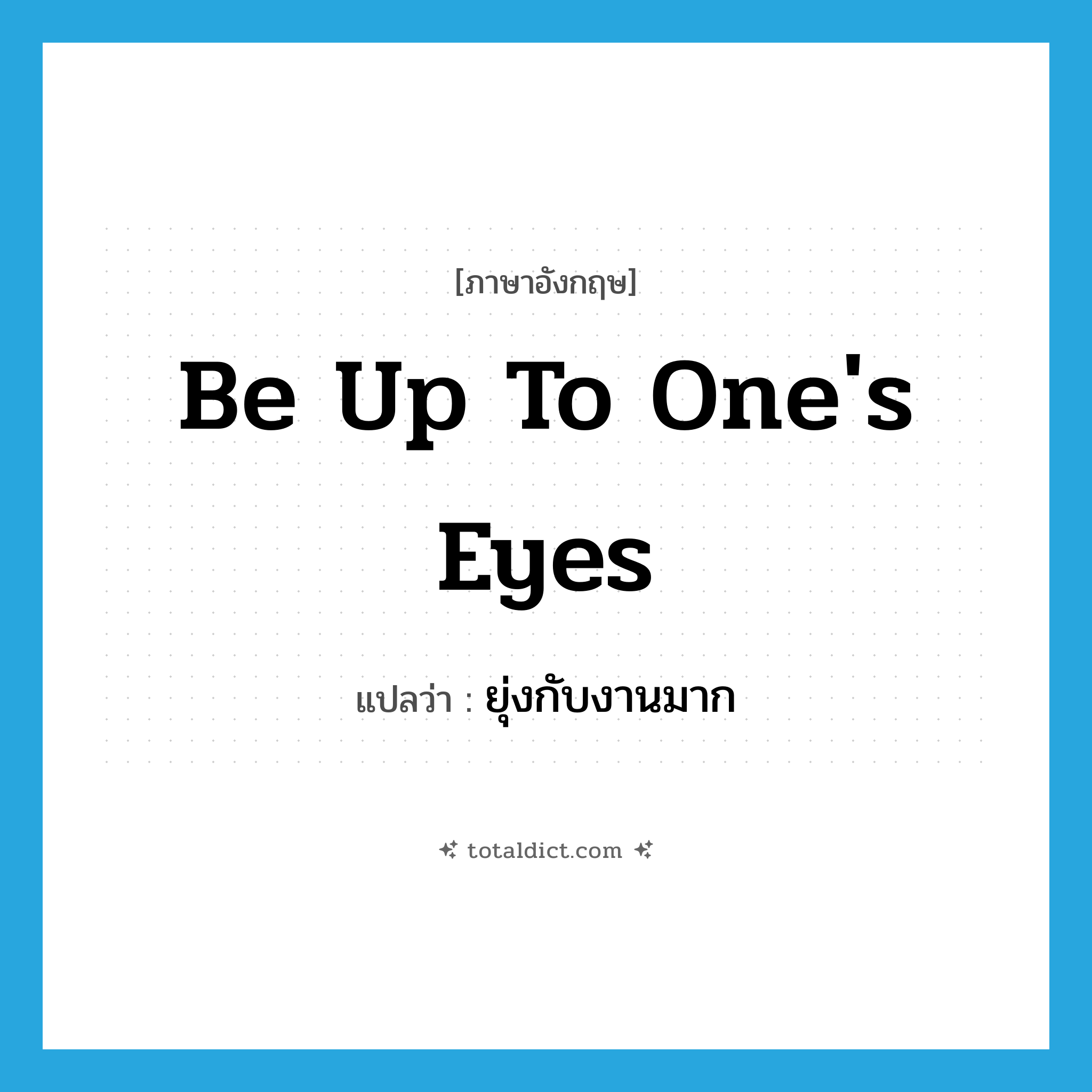 be up to one&#39;s eyes แปลว่า?, คำศัพท์ภาษาอังกฤษ be up to one&#39;s eyes แปลว่า ยุ่งกับงานมาก ประเภท IDM หมวด IDM