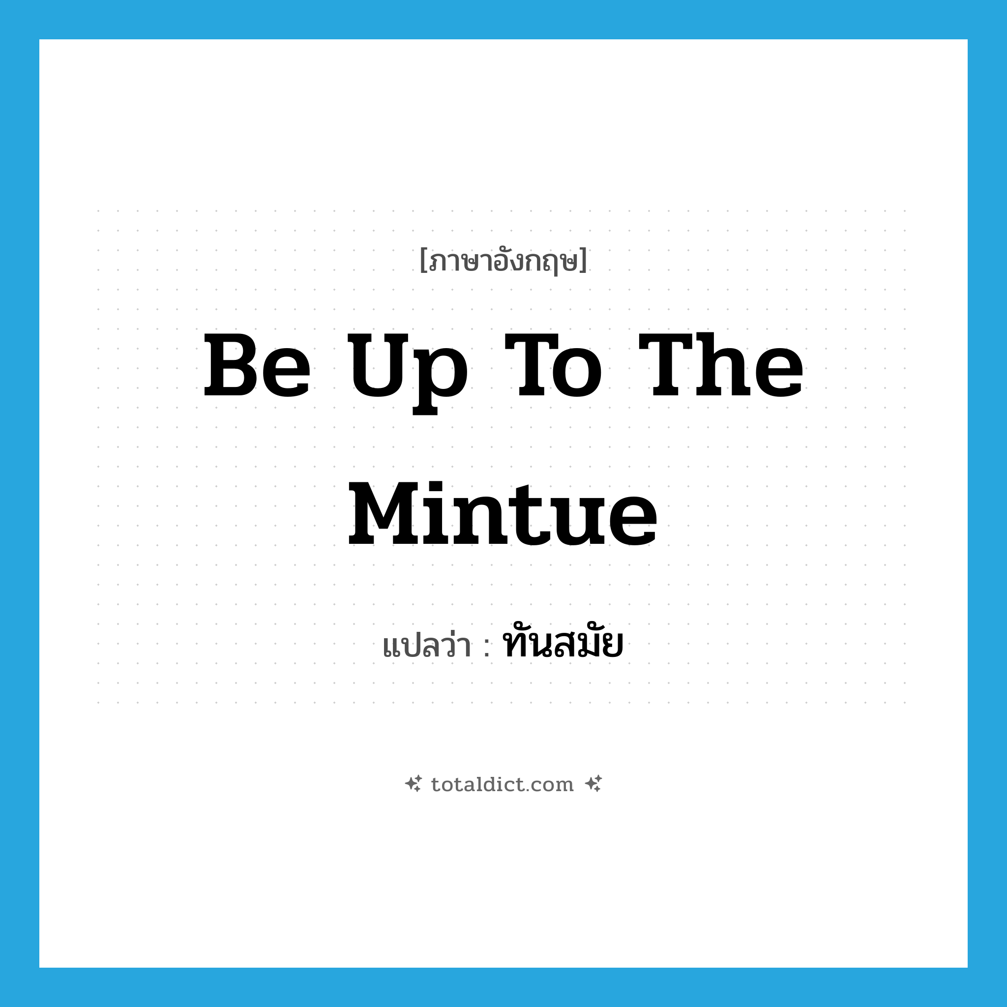ทันสมัย ภาษาอังกฤษ?, คำศัพท์ภาษาอังกฤษ ทันสมัย แปลว่า be up to the mintue ประเภท IDM หมวด IDM