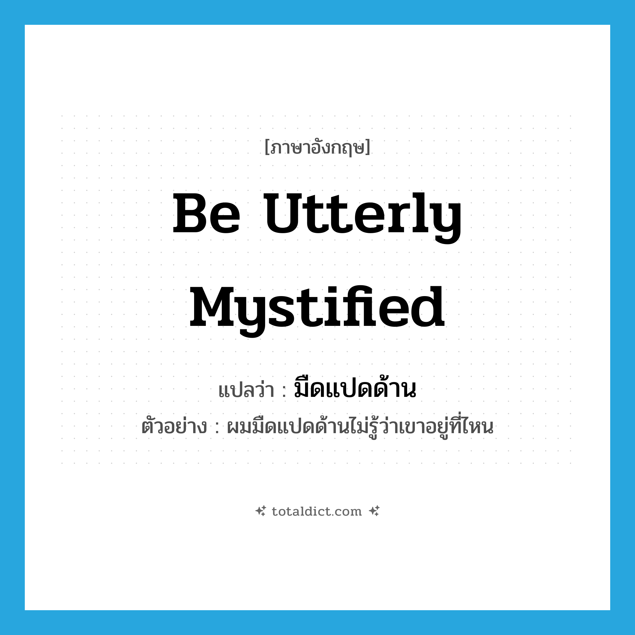 be utterly mystified แปลว่า?, คำศัพท์ภาษาอังกฤษ be utterly mystified แปลว่า มืดแปดด้าน ประเภท V ตัวอย่าง ผมมืดแปดด้านไม่รู้ว่าเขาอยู่ที่ไหน หมวด V