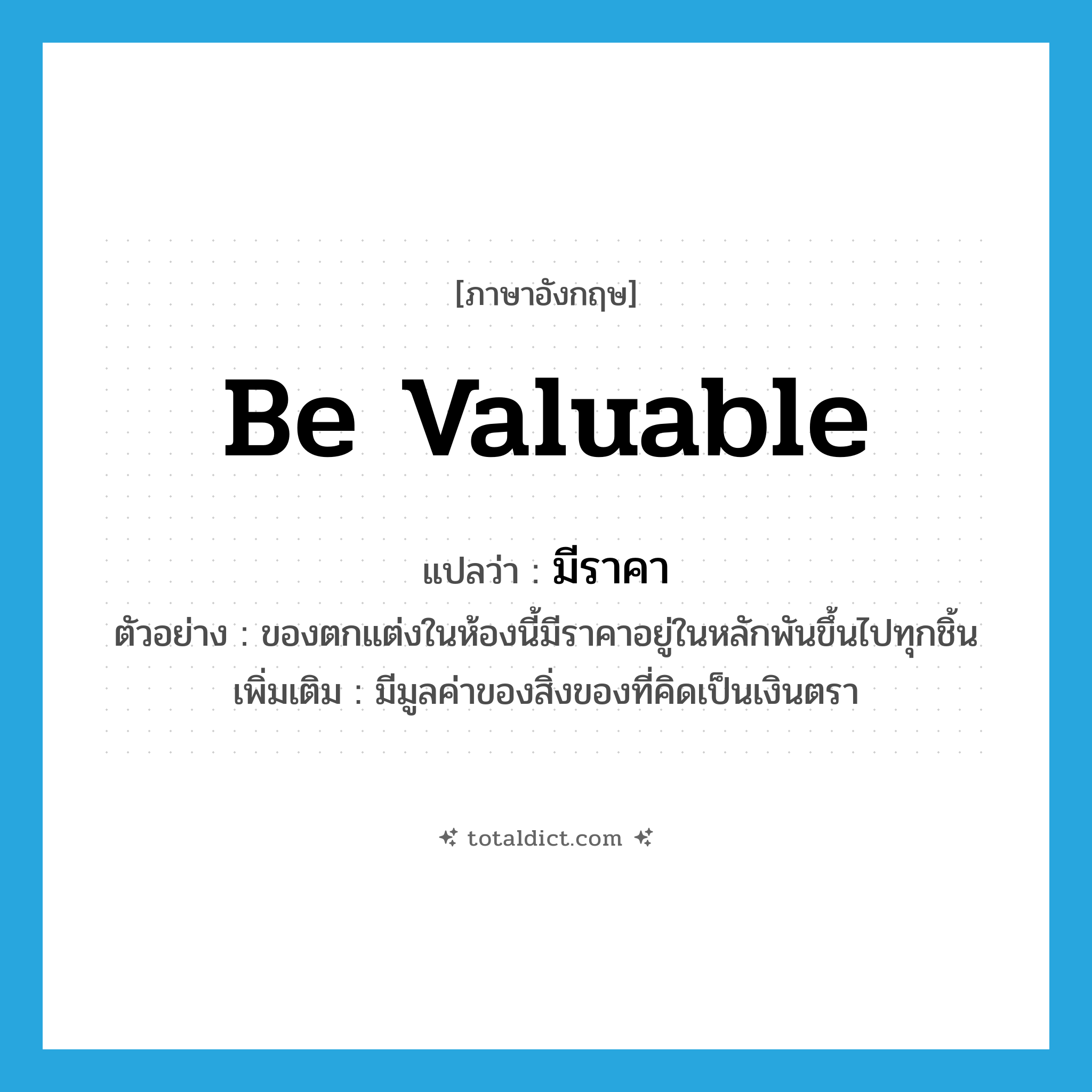 be valuable แปลว่า?, คำศัพท์ภาษาอังกฤษ be valuable แปลว่า มีราคา ประเภท V ตัวอย่าง ของตกแต่งในห้องนี้มีราคาอยู่ในหลักพันขึ้นไปทุกชิ้น เพิ่มเติม มีมูลค่าของสิ่งของที่คิดเป็นเงินตรา หมวด V